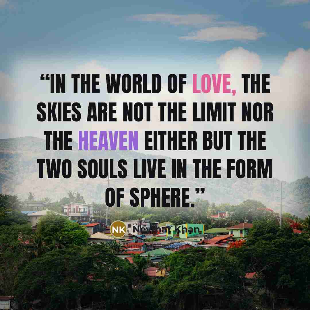 “In the world of love, the skies are not the limit nor the heaven either but the two souls live in the form of sphere.” quote by Neymat Khan