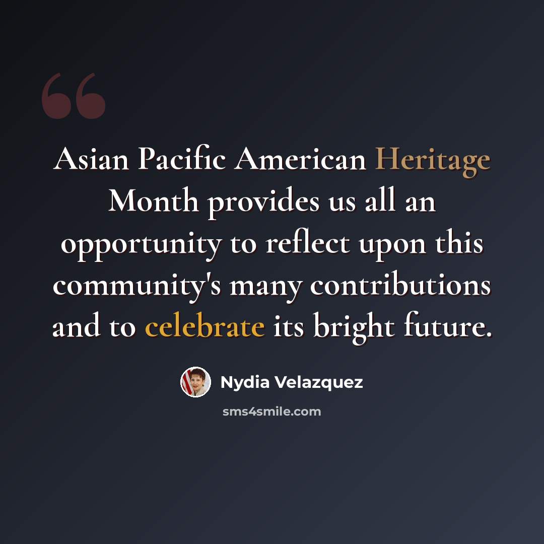 “Asian Pacific American Heritage Month provides us all an opportunity to reflect upon this community's many contributions and to celebrate its bright future.” quote by Nydia Velazquez