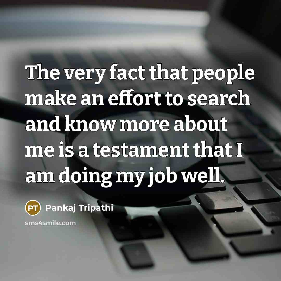 “The very fact that people make an effort to search and know more about me is a testament that I am doing my job well.” quote by Pankaj Tripathi