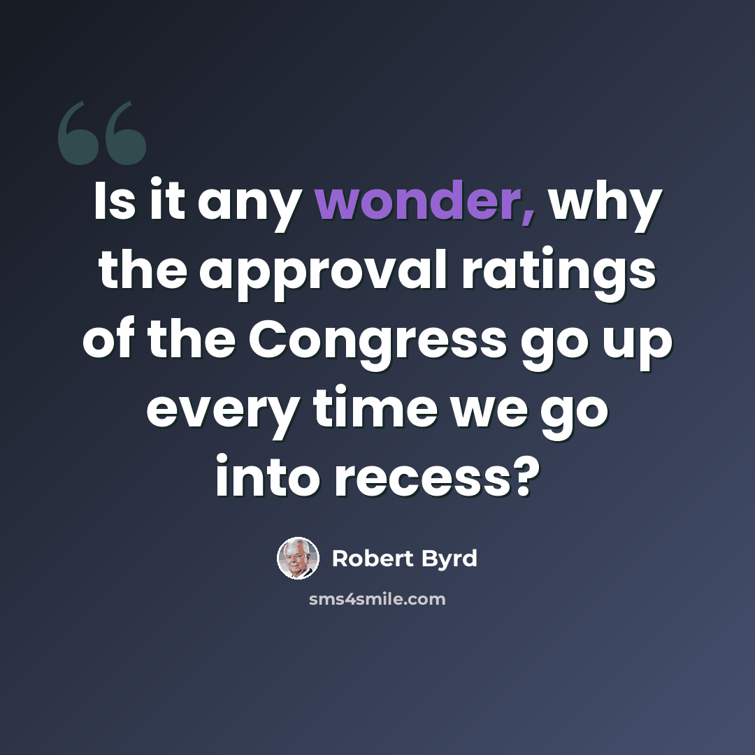 “Is it any wonder, why the approval ratings of the Congress go up every time we go into recess?” quote by Robert Byrd