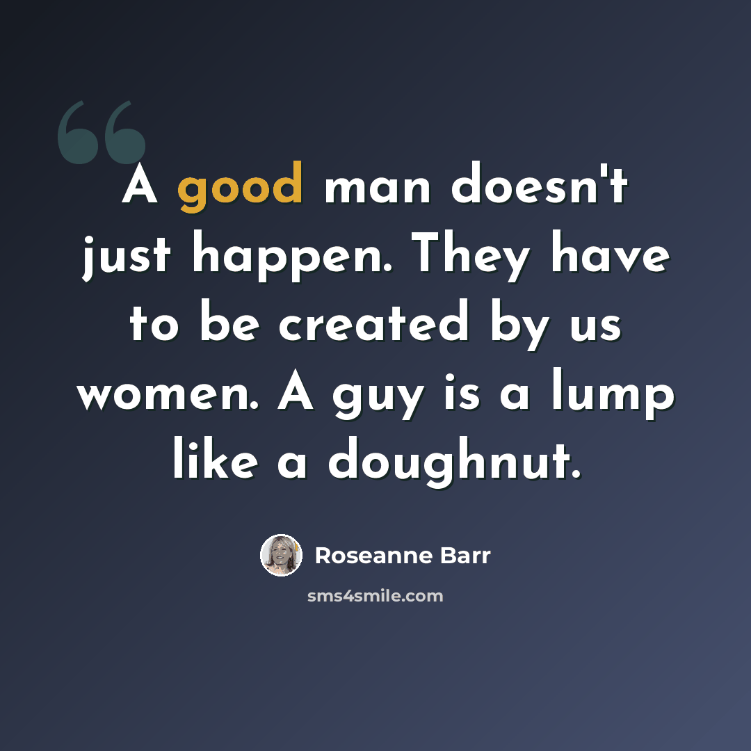 “A good man doesn't just happen. They have to be created by us women. A guy is a lump like a doughnut.” quote by Roseanne Barr
