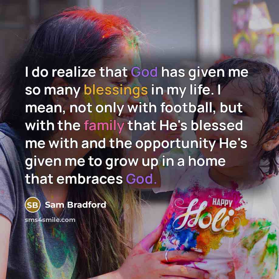“I do realize that God has given me so many blessings in my life. I mean, not only with football, but with the family that He's blessed me with and the opportunity He's given me to grow up in a home that embraces God.” quote by Sam Bradford
