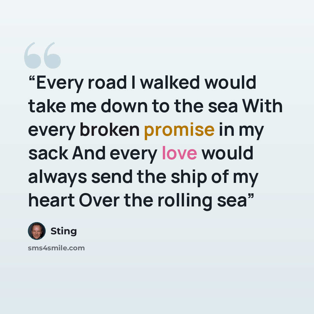 “Every road I walked would take me down to the sea With every broken promise in my sack And every love would always send the ship of my heart Over the rolling sea” quote by Sting