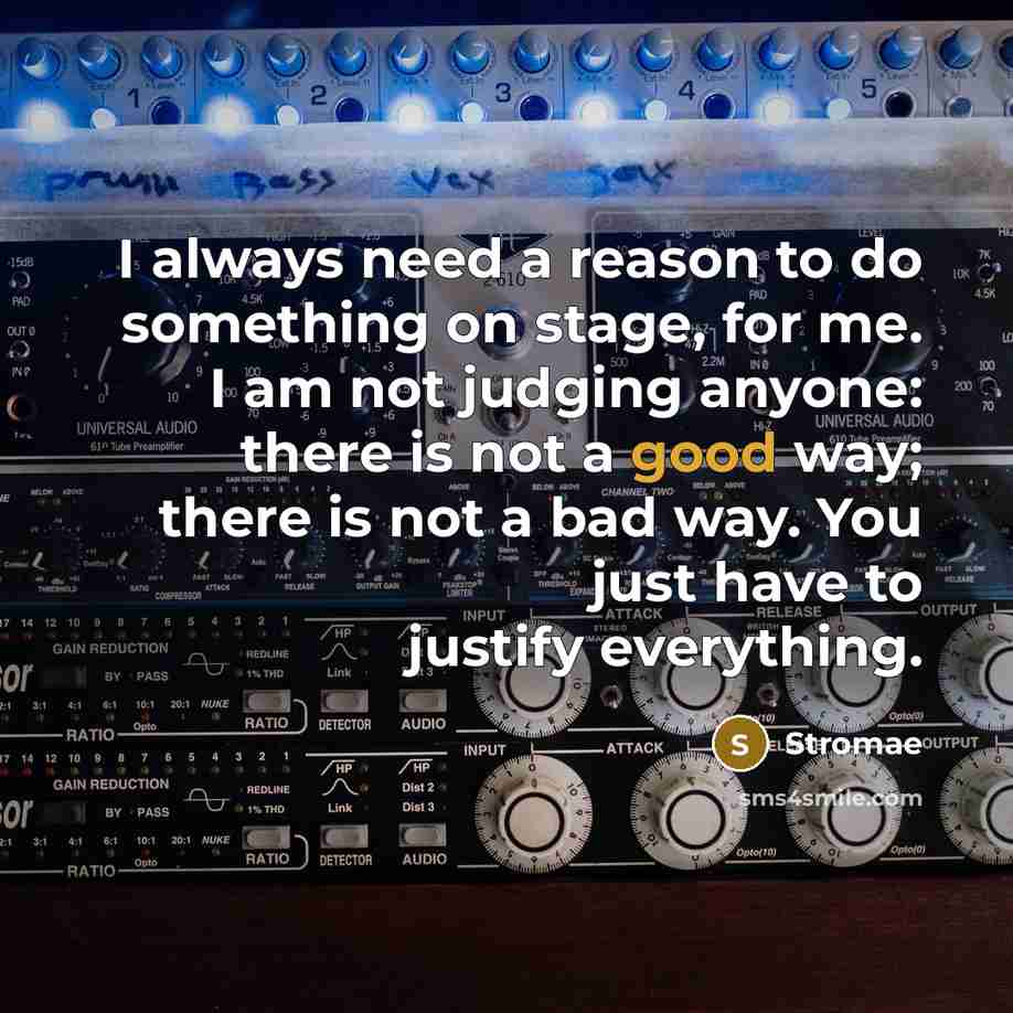 “I always need a reason to do something on stage, for me. I am not judging anyone: there is not a good way; there is not a bad way. You just have to justify everything.” quote by Stromae