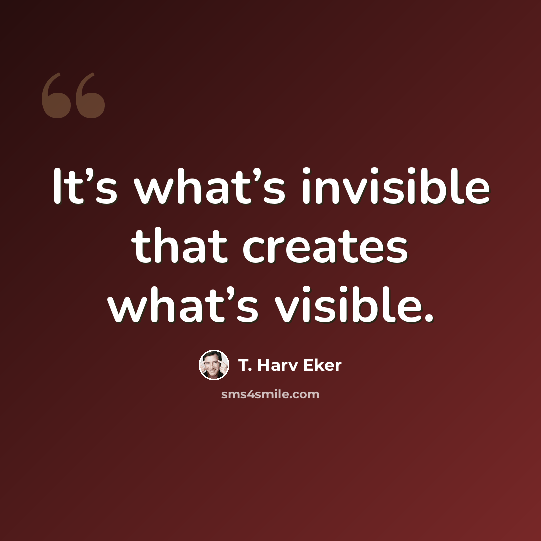 “It’s what’s invisible that creates what’s visible.” quote by T. Harv Eker