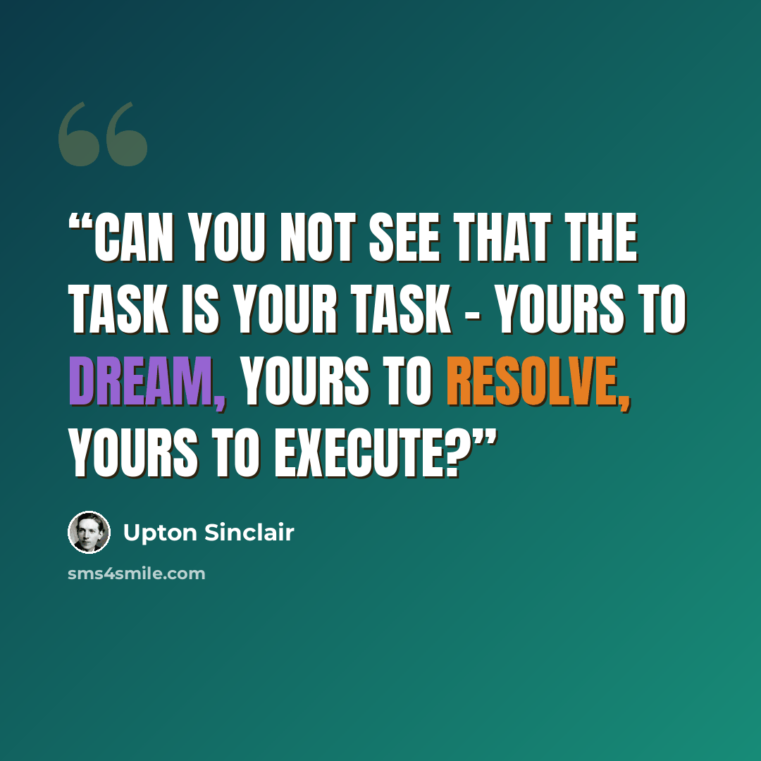 “Can you not see that the task is your task - yours to dream, yours to resolve, yours to execute?” quote by Upton Sinclair