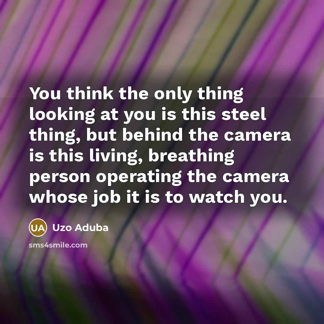 “You think the only thing looking at you is this steel thing, but behind the camera is this living, breathing person operating the camera whose job it is to watch you.” quote by Uzo Aduba