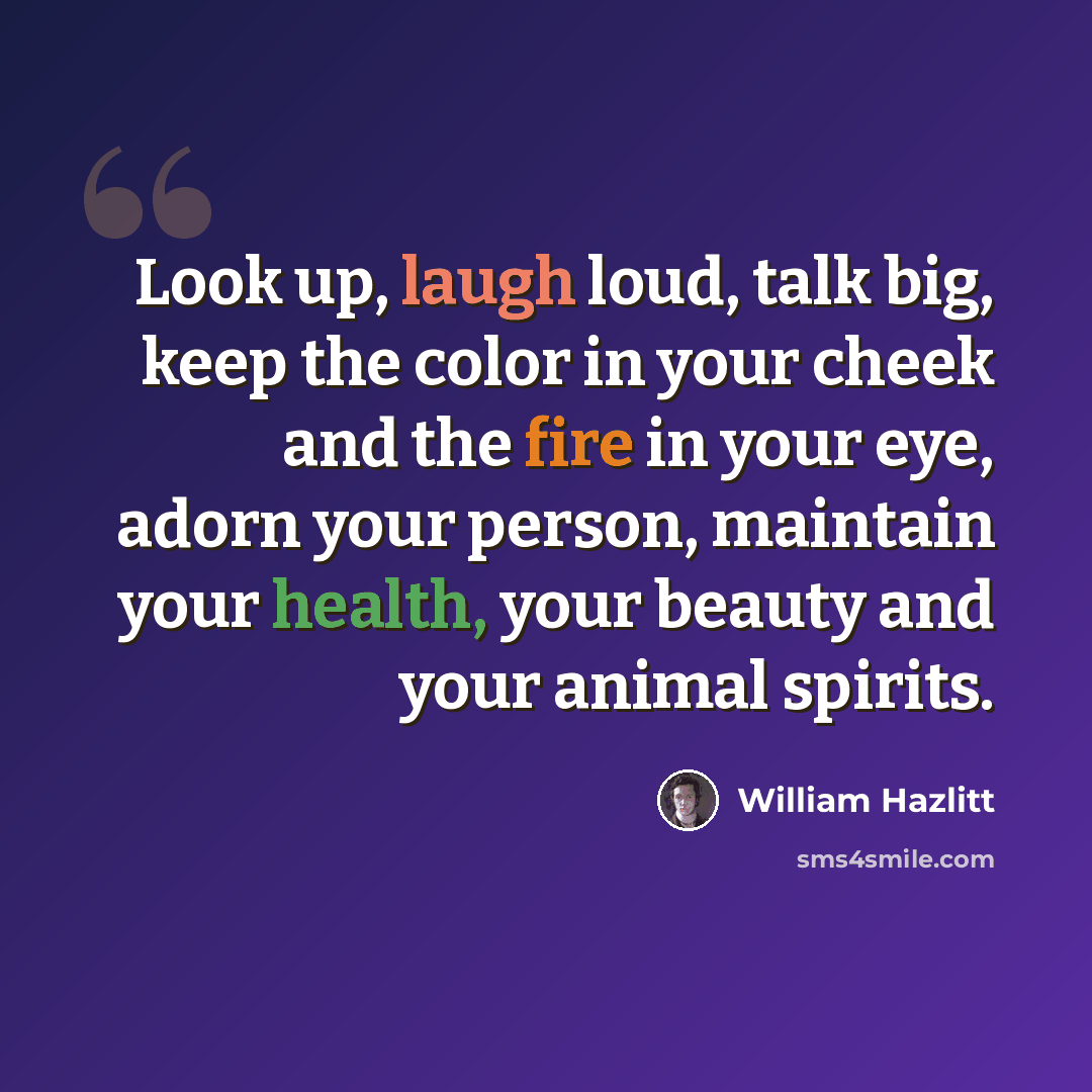 “Look up, laugh loud, talk big, keep the color in your cheek and the fire in your eye, adorn your person, maintain your health, your beauty and your animal spirits.” quote by William Hazlitt