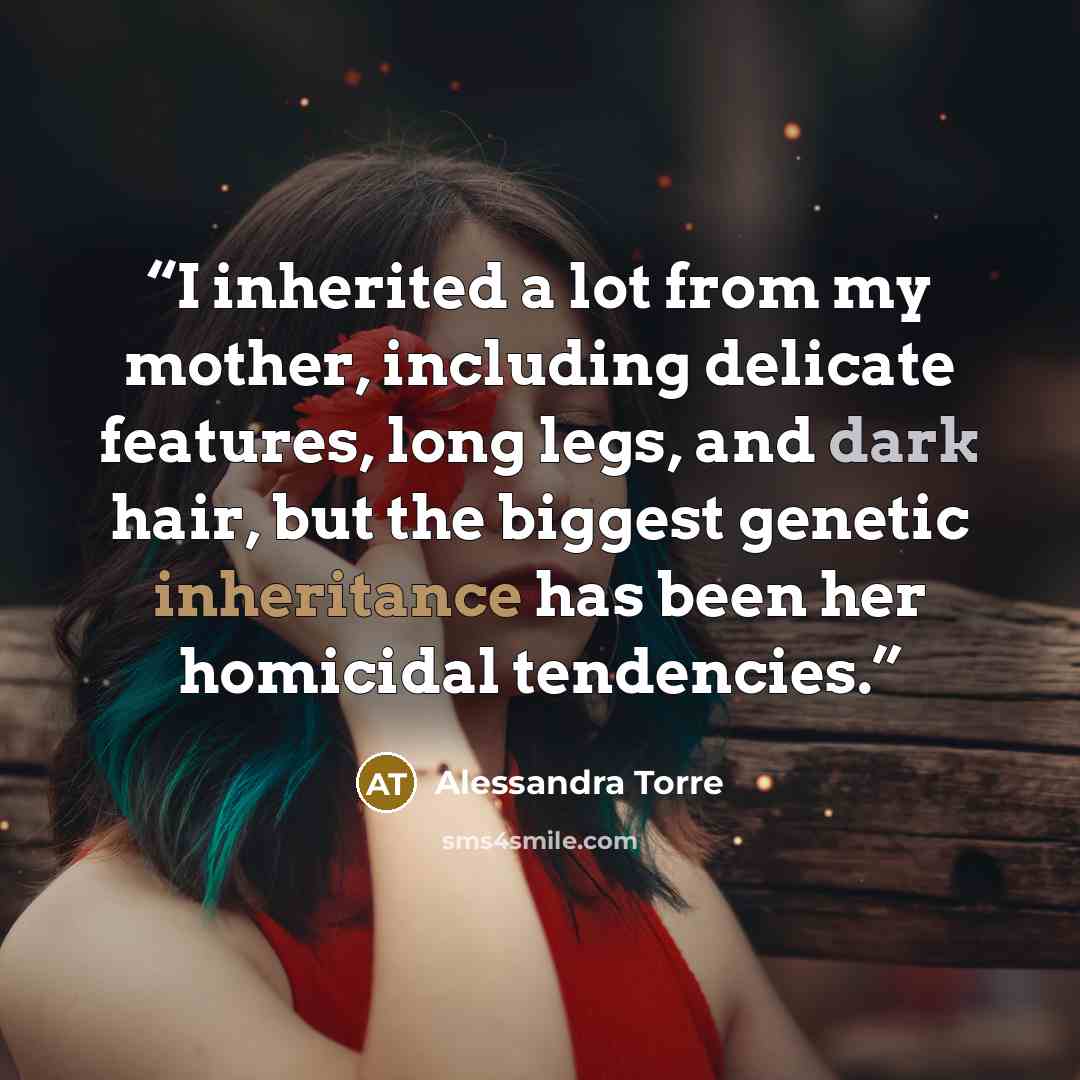 “I inherited a lot from my mother, including delicate features, long legs, and dark hair, but the biggest genetic inheritance has been her homicidal tendencies.” quote by Alessandra Torre