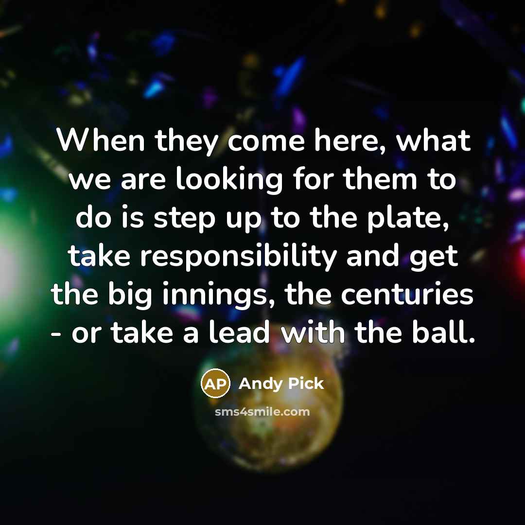 “When they come here, what we are looking for them to do is step up to the plate, take responsibility and get the big innings, the centuries - or take a lead with the ball.” quote by Andy Pick
