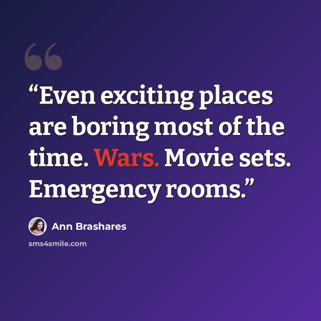 “Even exciting places are boring most of the time. Wars. Movie sets. Emergency rooms.” quote by Ann Brashares