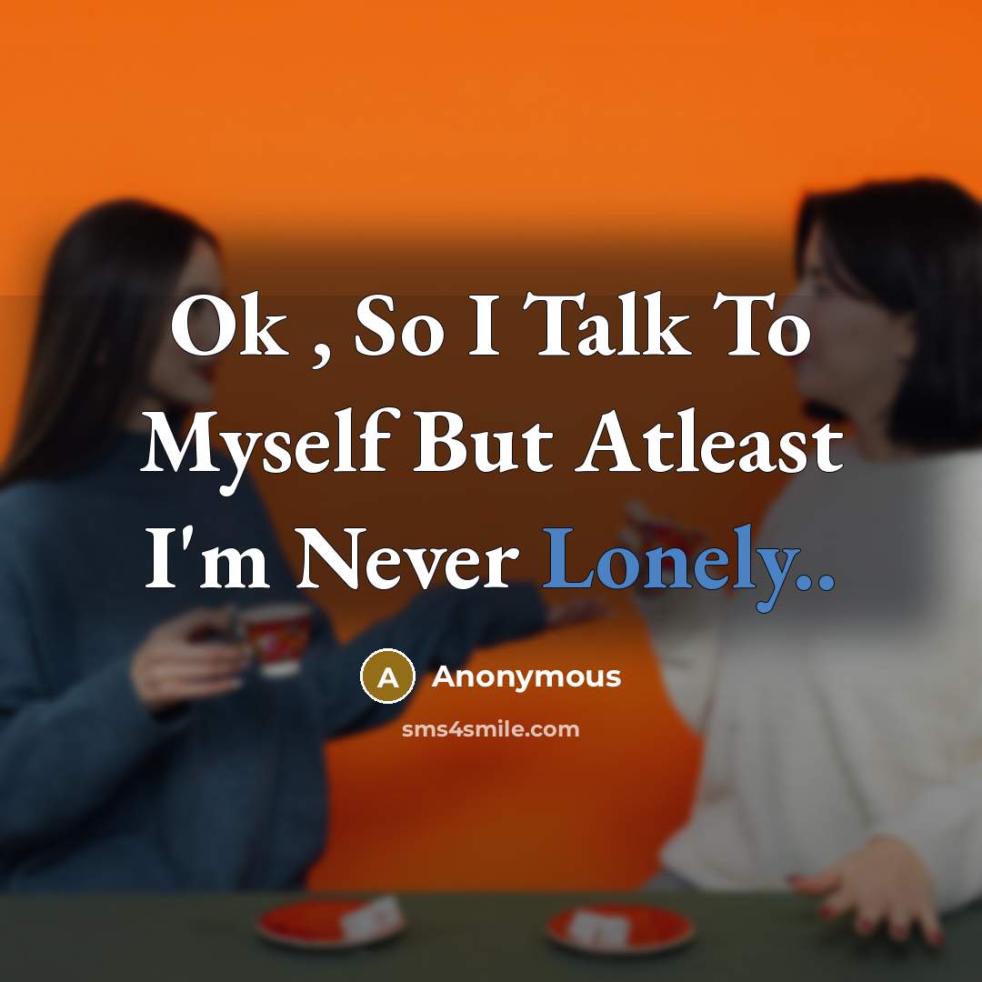 “Ok , So I Talk To Myself But Atleast I'm Never Lonely..” quote by Anonymous