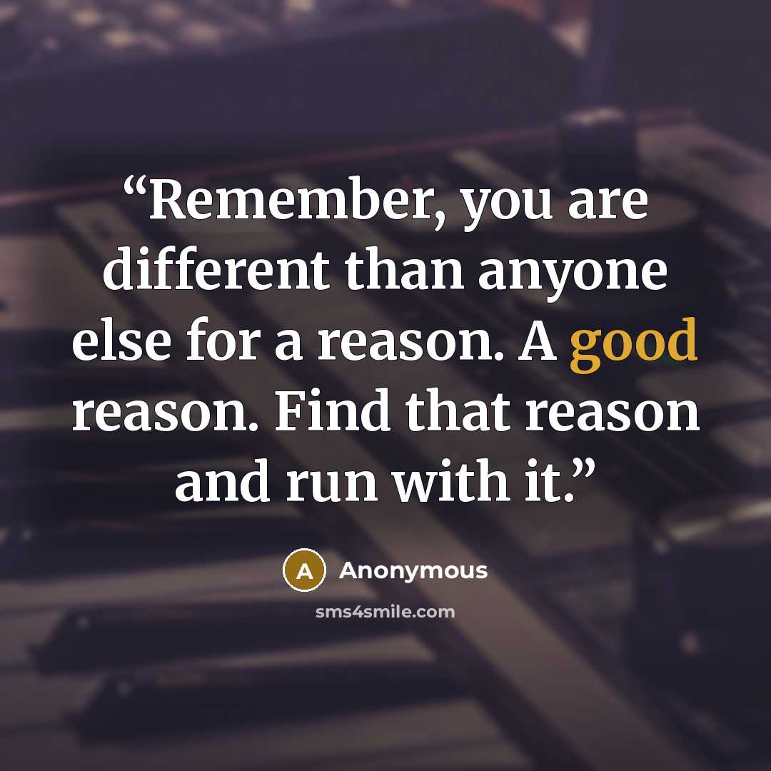 “Remember, you are different than anyone else for a reason. A good reason. Find that reason and run with it.” quote by Anonymous