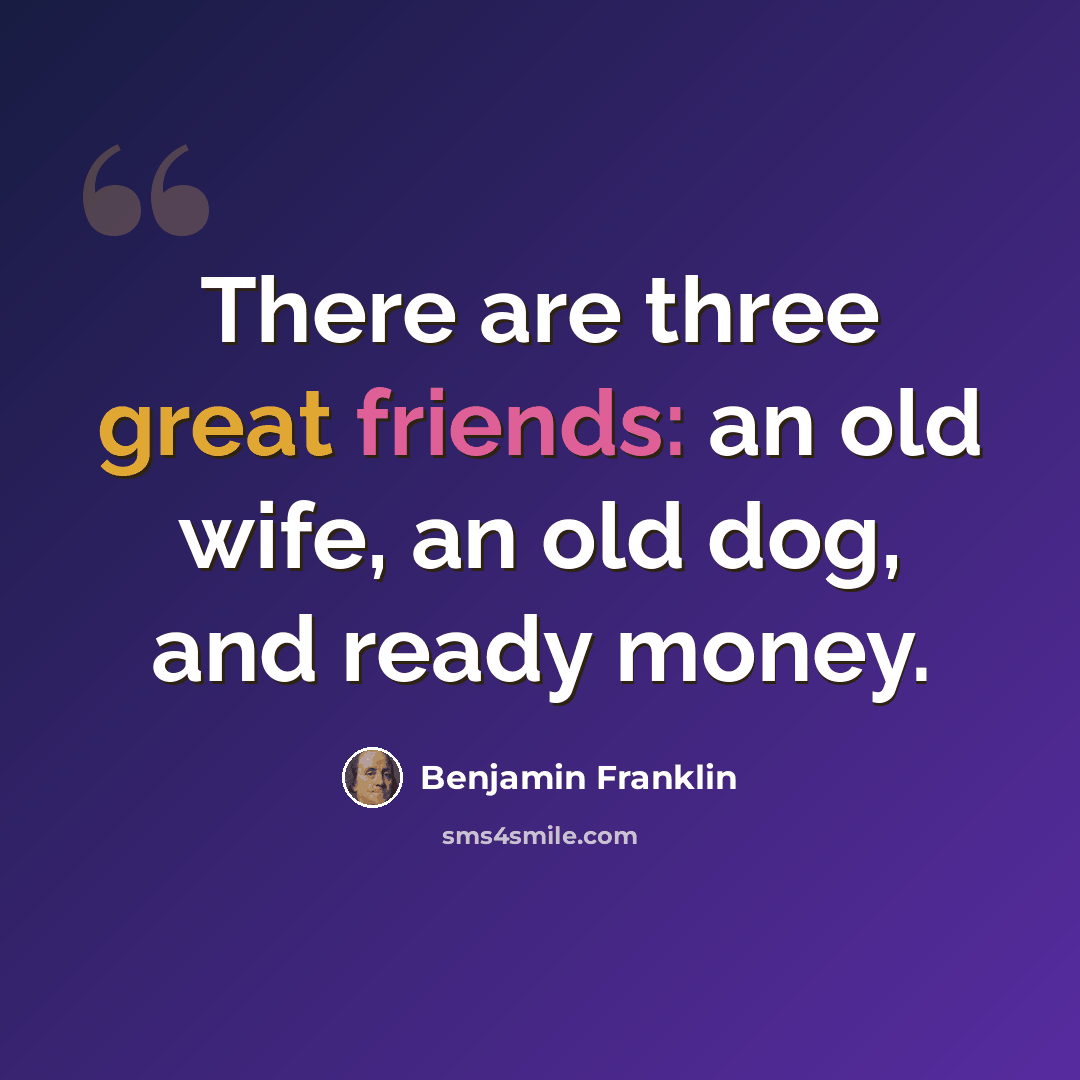 “There are three great friends: an old wife, an old dog, and ready money.” quote by Benjamin Franklin