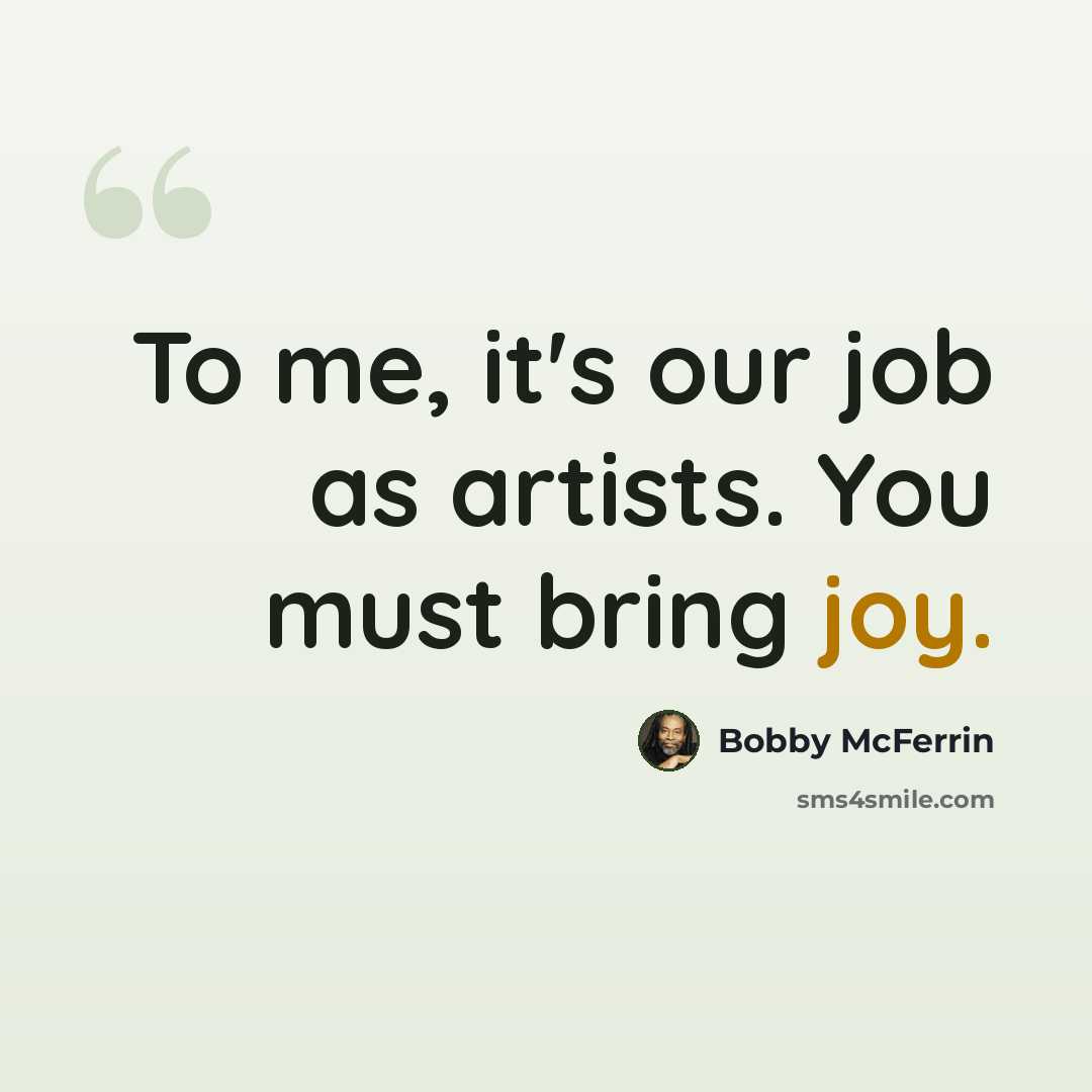 “To me, it's our job as artists. You must bring joy.” quote by Bobby McFerrin