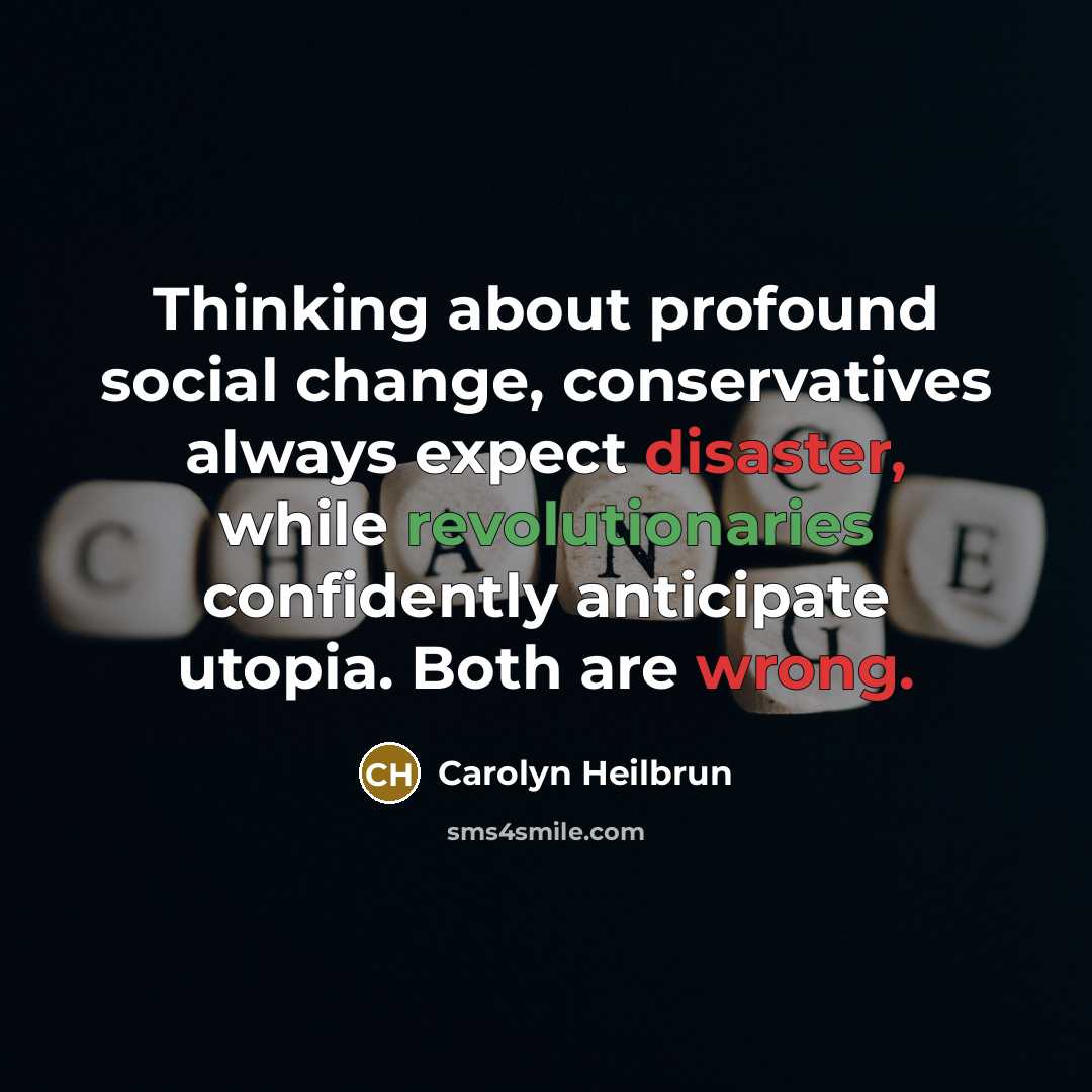 “Thinking about profound social change, conservatives always expect disaster, while revolutionaries confidently anticipate utopia. Both are wrong.” quote by Carolyn Heilbrun