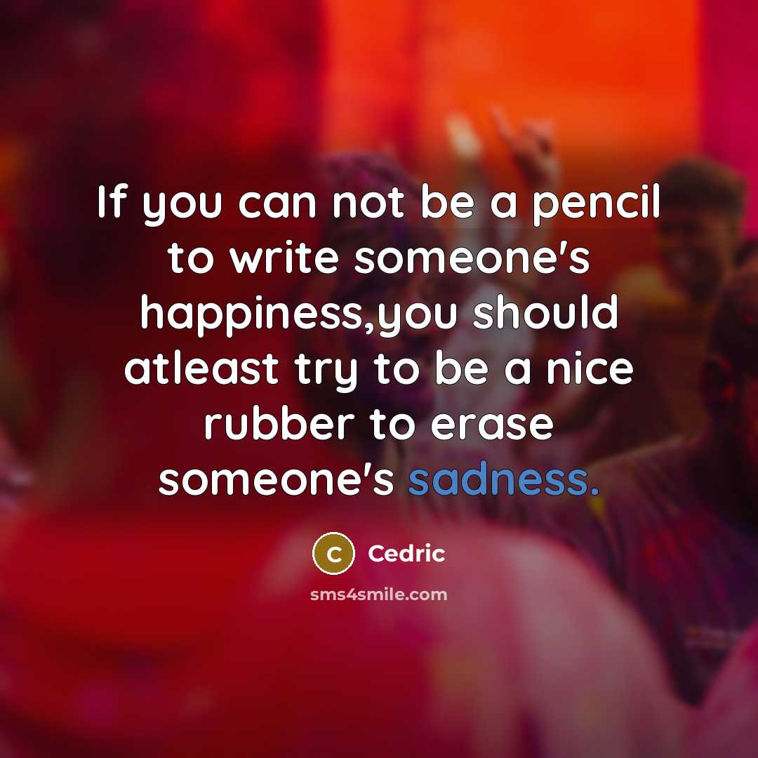 “If you can not be a pencil to write someone's happiness,you should atleast try to be a nice rubber to erase someone's sadness.” quote by Cedric