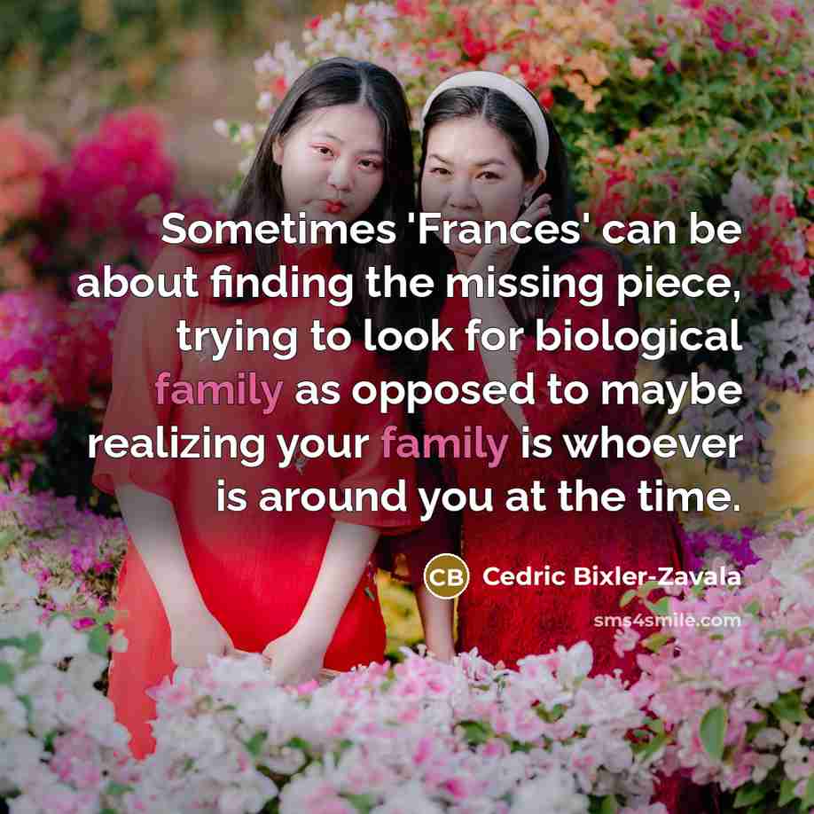 “Sometimes 'Frances' can be about finding the missing piece, trying to look for biological family as opposed to maybe realizing your family is whoever is around you at the time.” quote by Cedric Bixler-Zavala