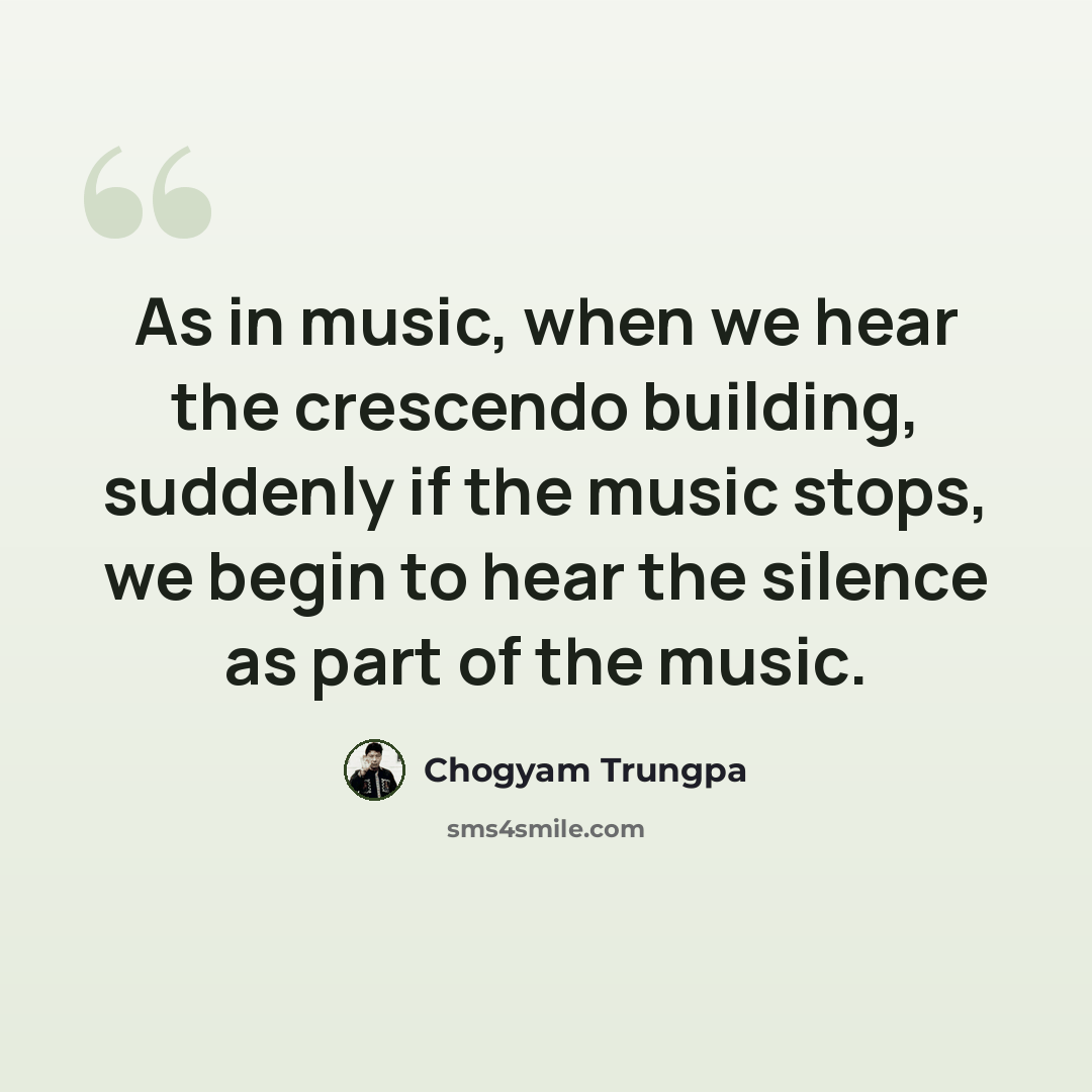 “As in music, when we hear the crescendo building, suddenly if the music stops, we begin to hear the silence as part of the music.” quote by Chogyam Trungpa
