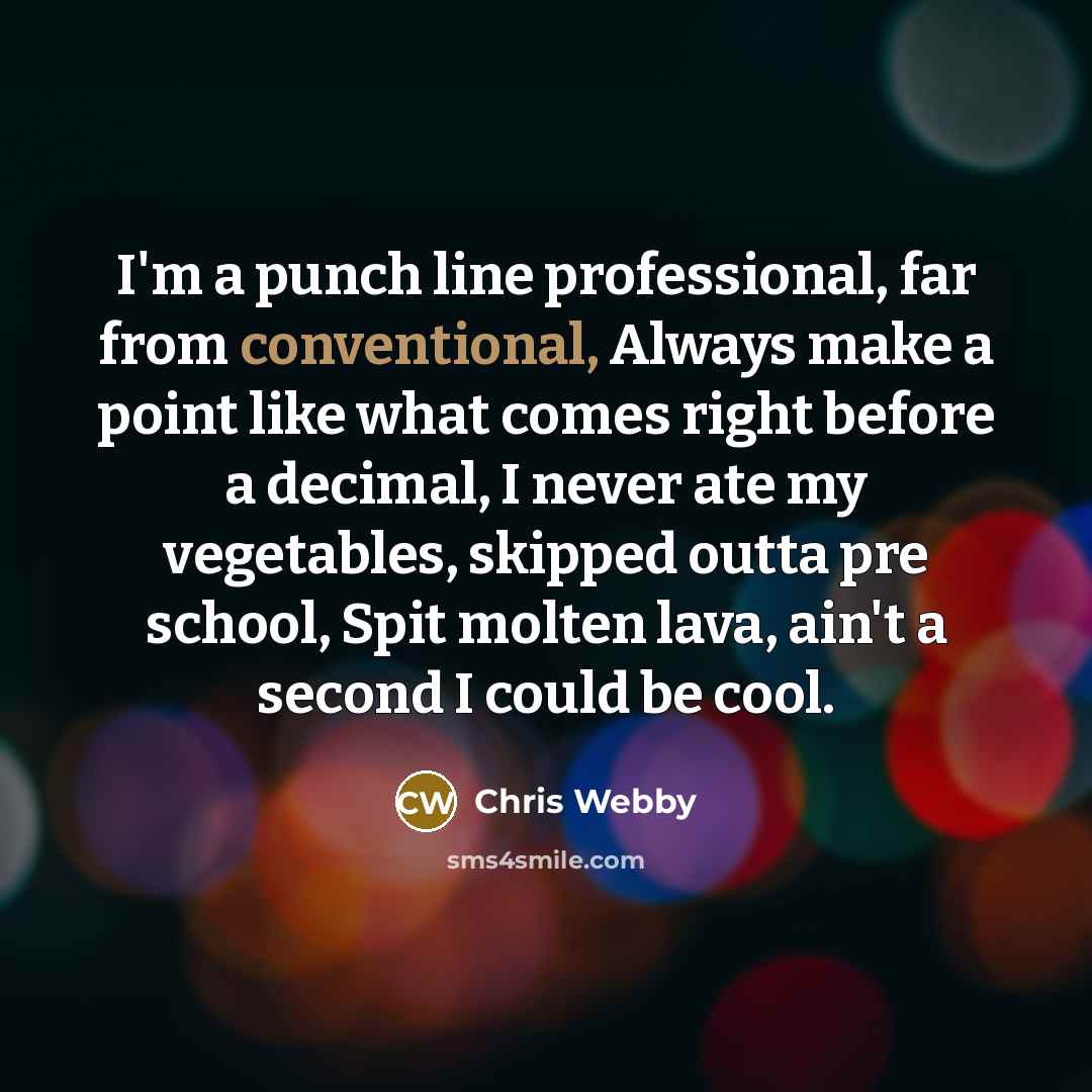 “I'm a punch line professional, far from conventional, Always make a point like what comes right before a decimal, I never ate my vegetables, skipped outta pre school, Spit molten lava, ain't a second I could be cool.” quote by Chris Webby