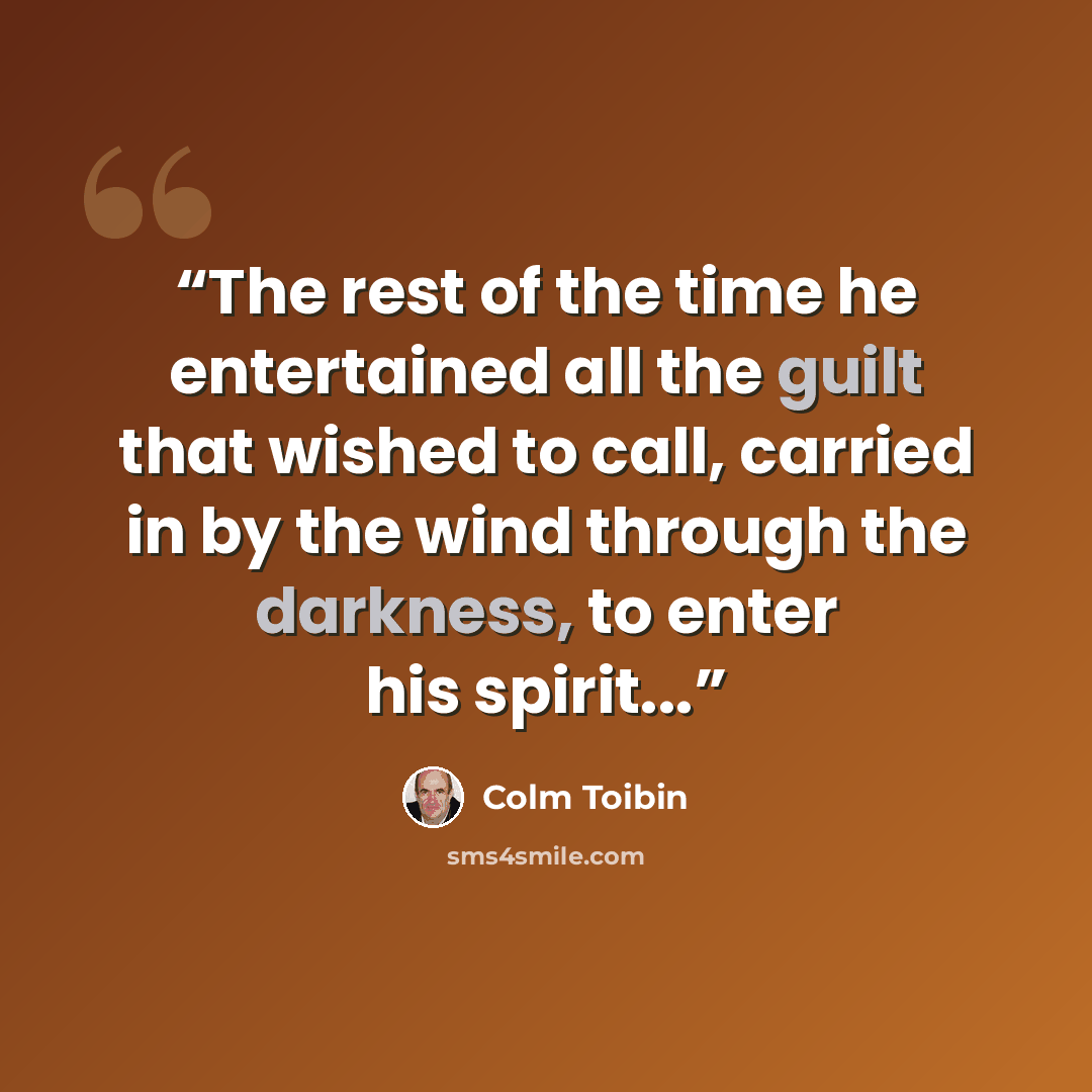 “The rest of the time he entertained all the guilt that wished to call, carried in by the wind through the darkness, to enter his spirit...” quote by Colm Tóibín