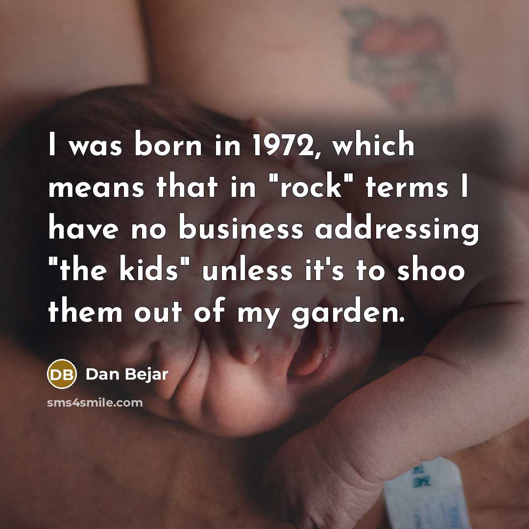 “I was born in 1972, which means that in "rock" terms I have no business addressing "the kids" unless it's to shoo them out of my garden.” quote by Dan Bejar