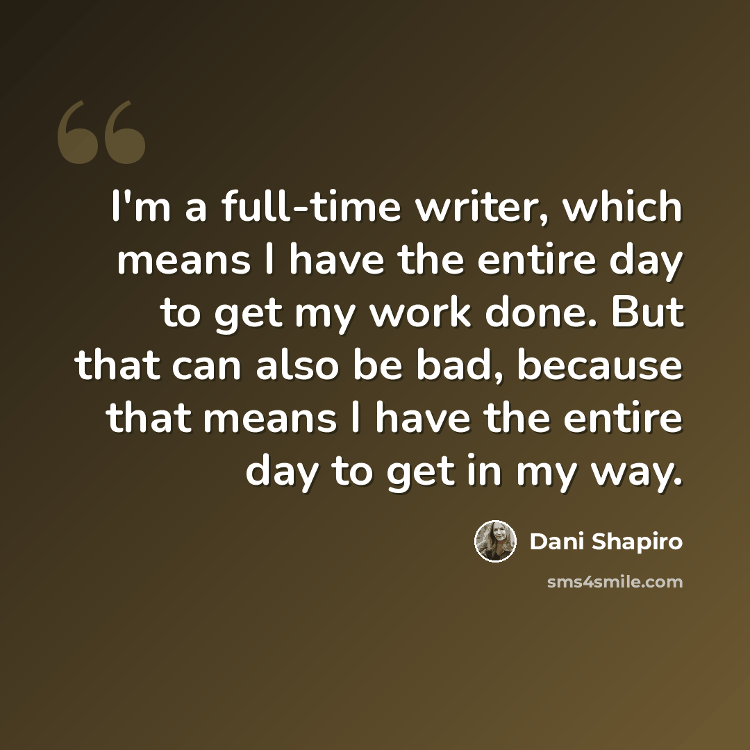 “I'm a full-time writer, which means I have the entire day to get my work done. But that can also be bad, because that means I have the entire day to get in my way.” quote by Dani Shapiro