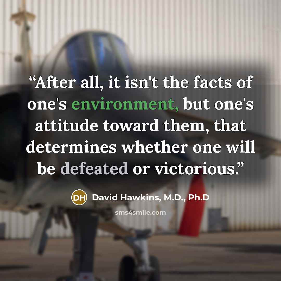 “After all, it isn't the facts of one's environment, but one's attitude toward them, that determines whether one will be defeated or victorious.” quote by David Hawkins, M.D., Ph.D