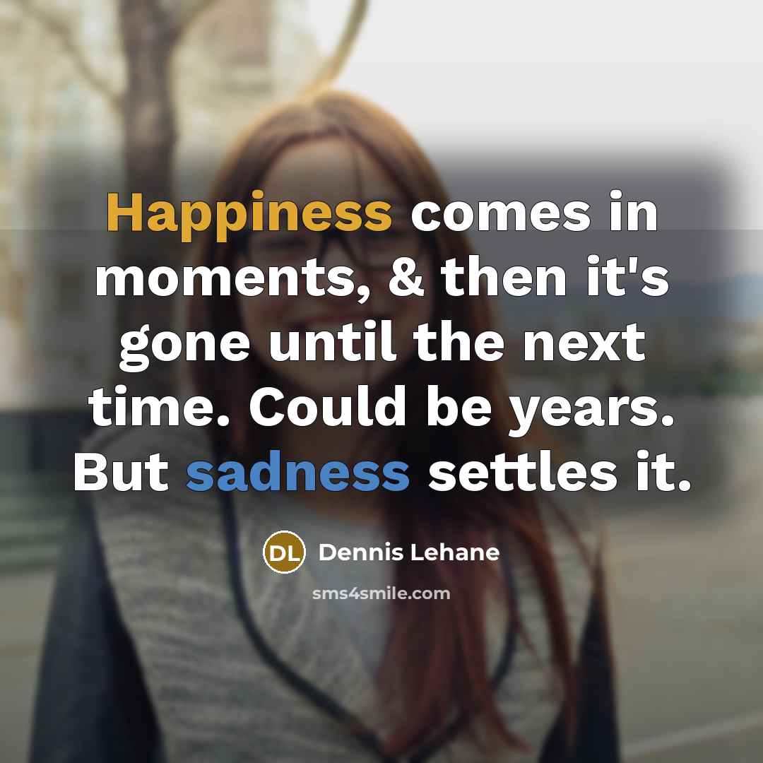 “Happiness comes in moments, & then it's gone until the next time. Could be years. But sadness settles it.” quote by Dennis Lehane
