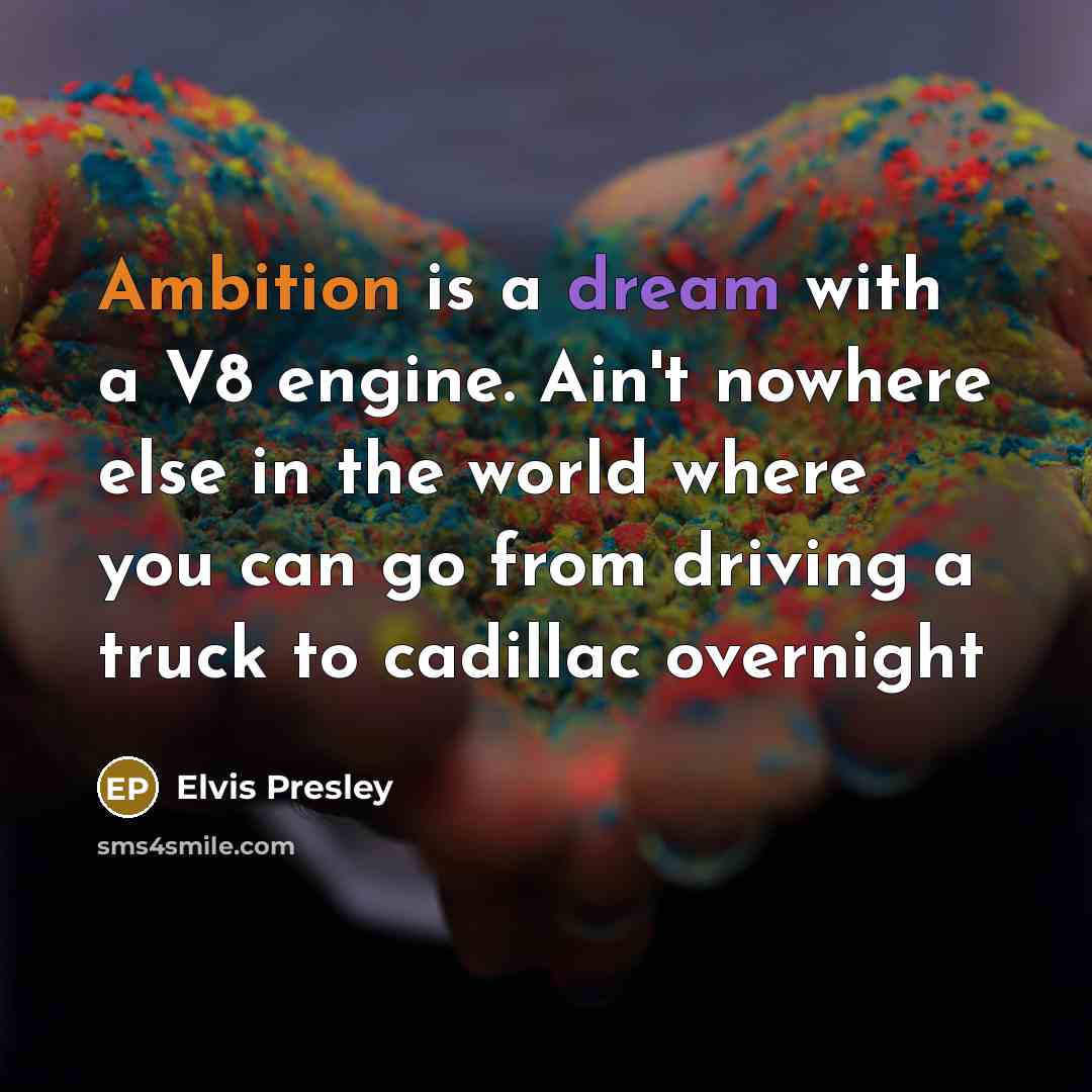 “Ambition is a dream with a V8 engine. Ain't nowhere else in the world where you can go from driving a truck to cadillac overnight” quote by Elvis Presley