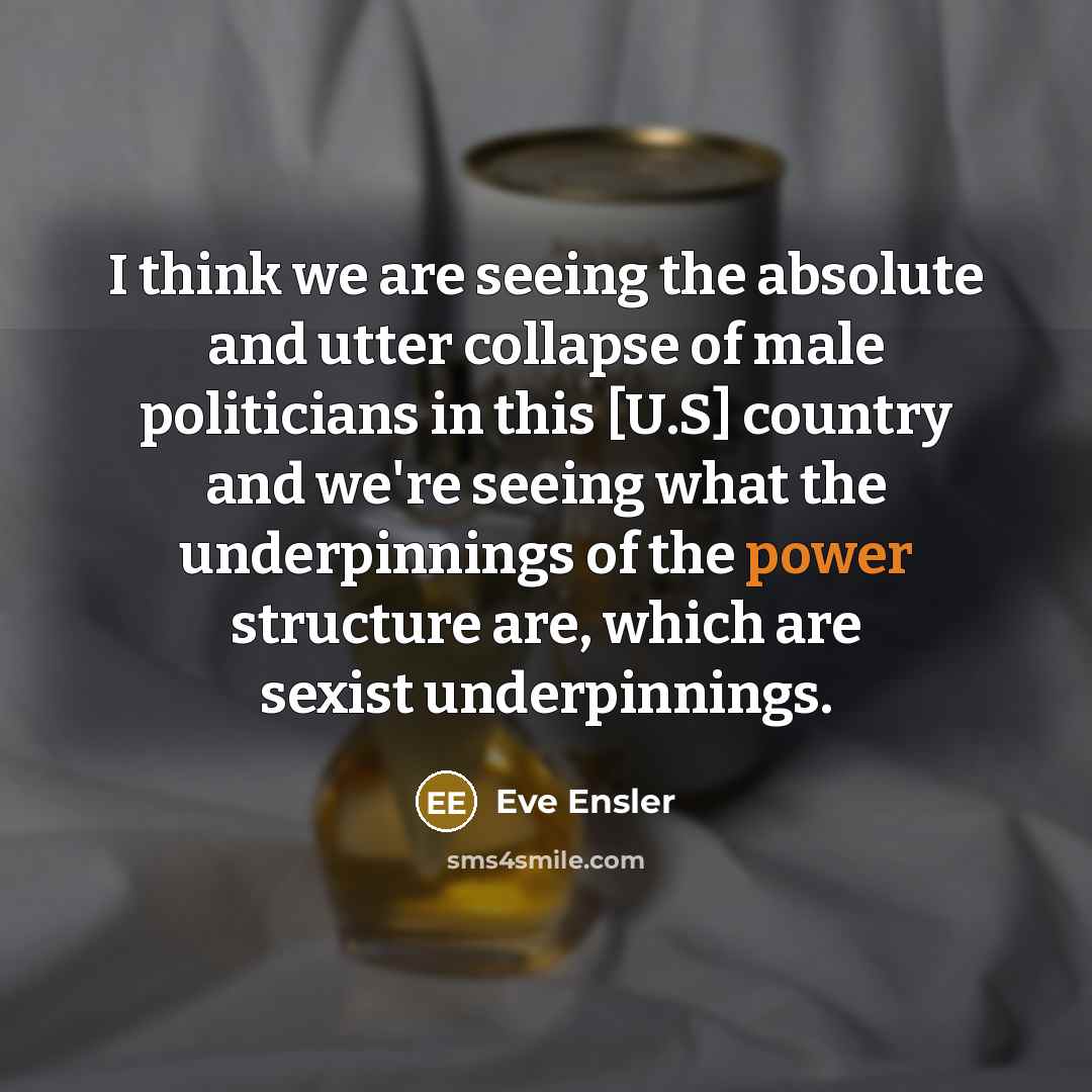 “I think we are seeing the absolute and utter collapse of male politicians in this [U.S] country and we're seeing what the underpinnings of the power structure are, which are sexist underpinnings.” quote by Eve Ensler