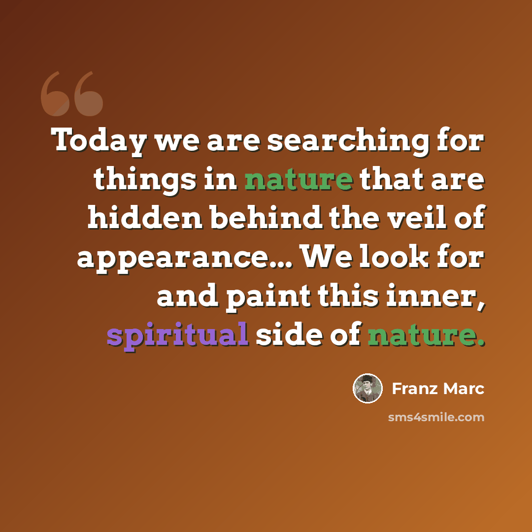 “Today we are searching for things in nature that are hidden behind the veil of appearance... We look for and paint this inner, spiritual side of nature.” quote by Franz Marc