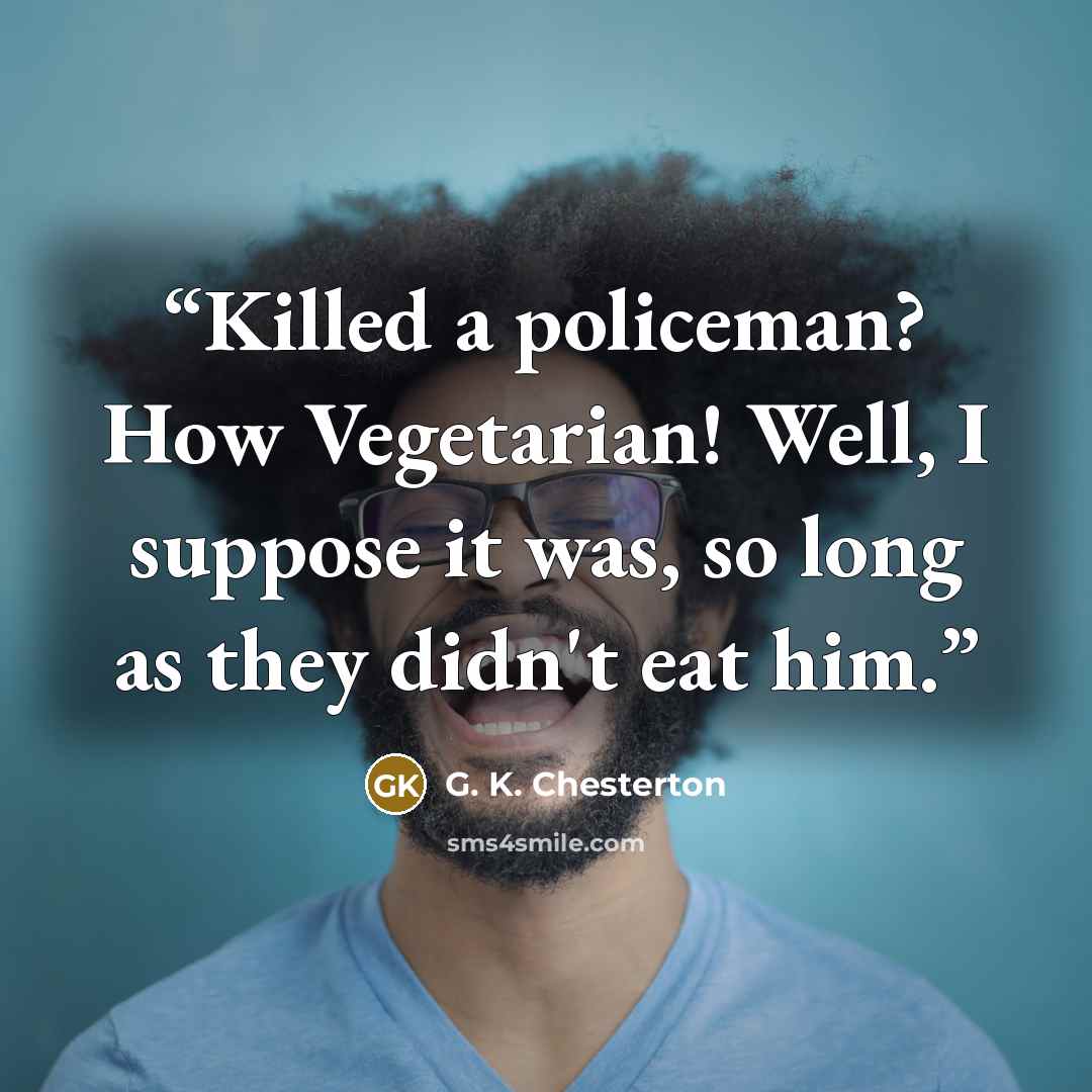 “Killed a policeman? How Vegetarian! Well, I suppose it was, so long as they didn't eat him.” quote by G. K. Chesterton