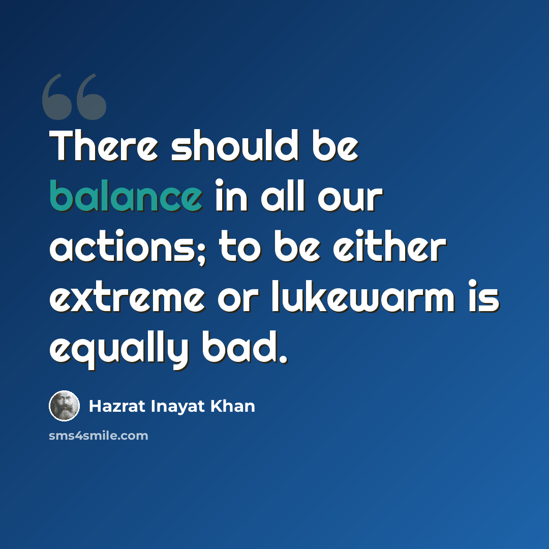 “There should be balance in all our actions; to be either extreme or lukewarm is equally bad.” quote by Hazrat Inayat Khan