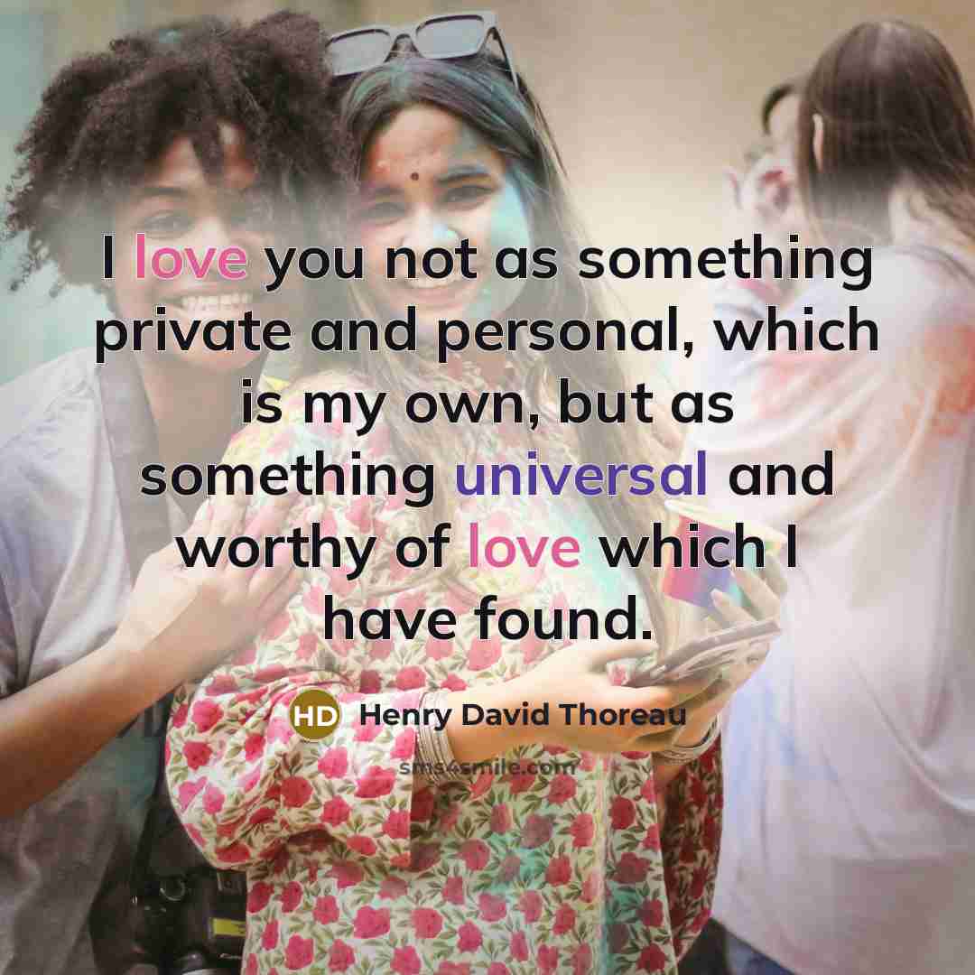 “I love you not as something private and personal, which is my own, but as something universal and worthy of love which I have found.” quote by Henry David Thoreau