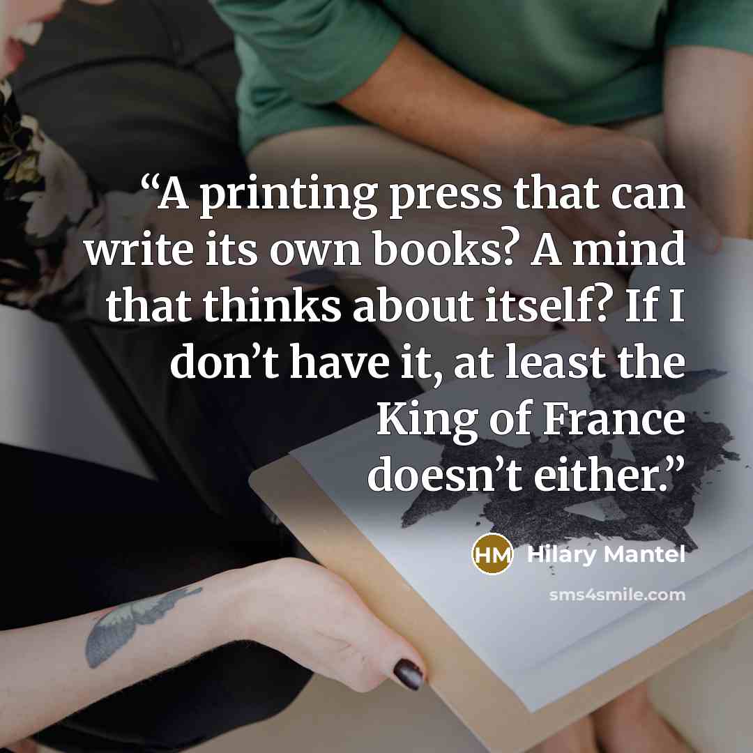 “A printing press that can write its own books? A mind that thinks about itself? If I don’t have it, at least the King of France doesn’t either.” quote by Hilary Mantel