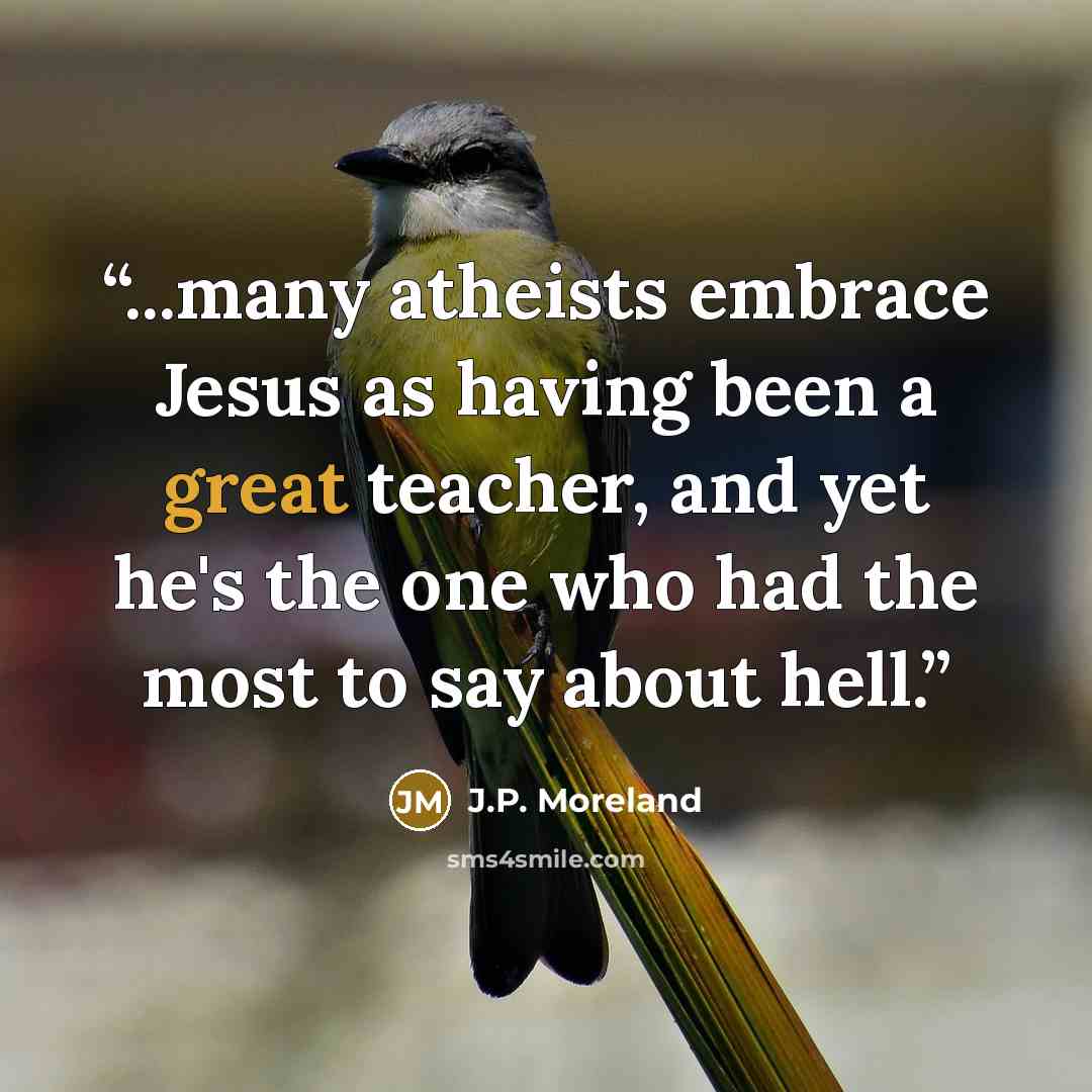 “...many atheists embrace Jesus as having been a great teacher, and yet he's the one who had the most to say about hell.” quote by J.P. Moreland