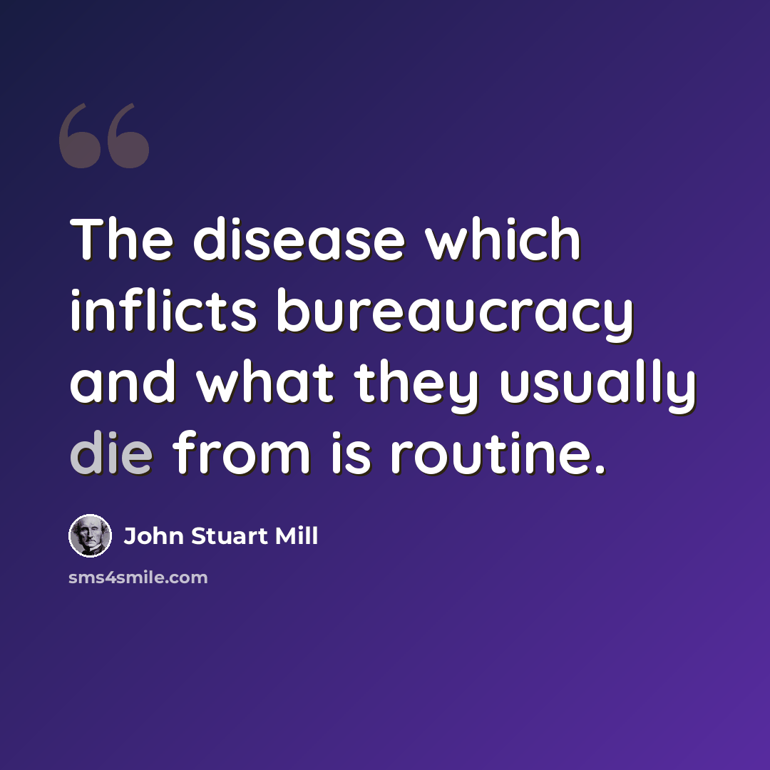 “The disease which inflicts bureaucracy and what they usually die from is routine.” quote by John Stuart Mill