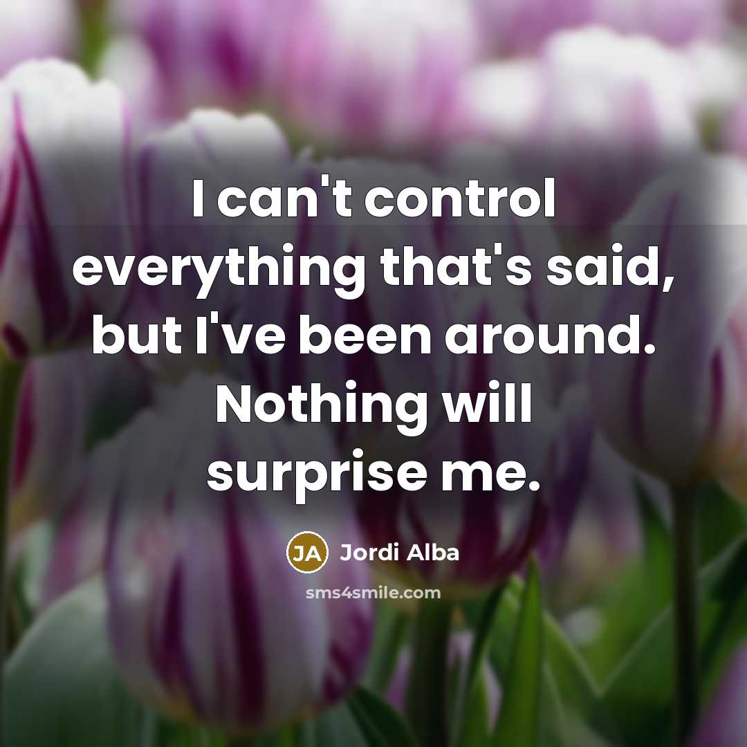 “I can't control everything that's said, but I've been around. Nothing will surprise me.” quote by Jordi Alba