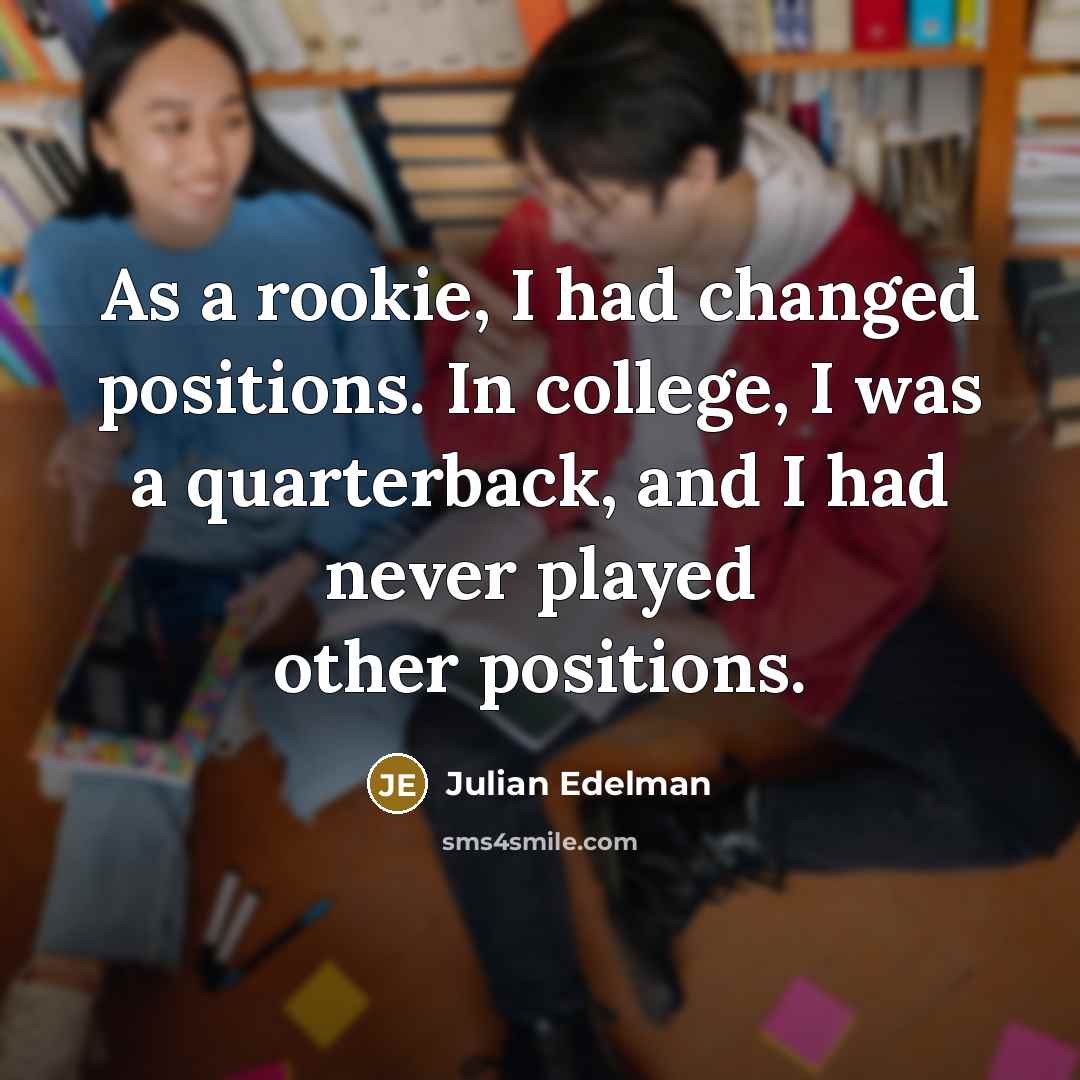“As a rookie, I had changed positions. In college, I was a quarterback, and I had never played other positions.” quote by Julian Edelman