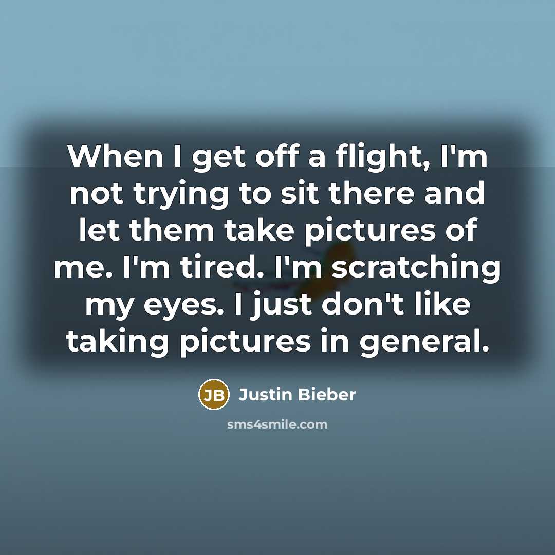 “When I get off a flight, I'm not trying to sit there and let them take pictures of me. I'm tired. I'm scratching my eyes. I just don't like taking pictures in general.” quote by Justin Bieber