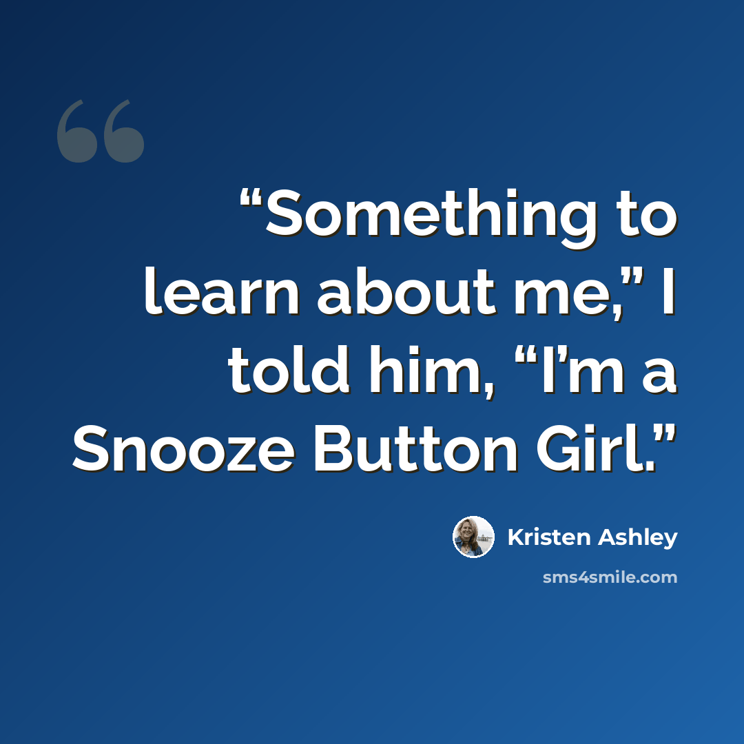 “Something to learn about me,” I told him, “I’m a Snooze Button Girl.” quote by Kristen Ashley