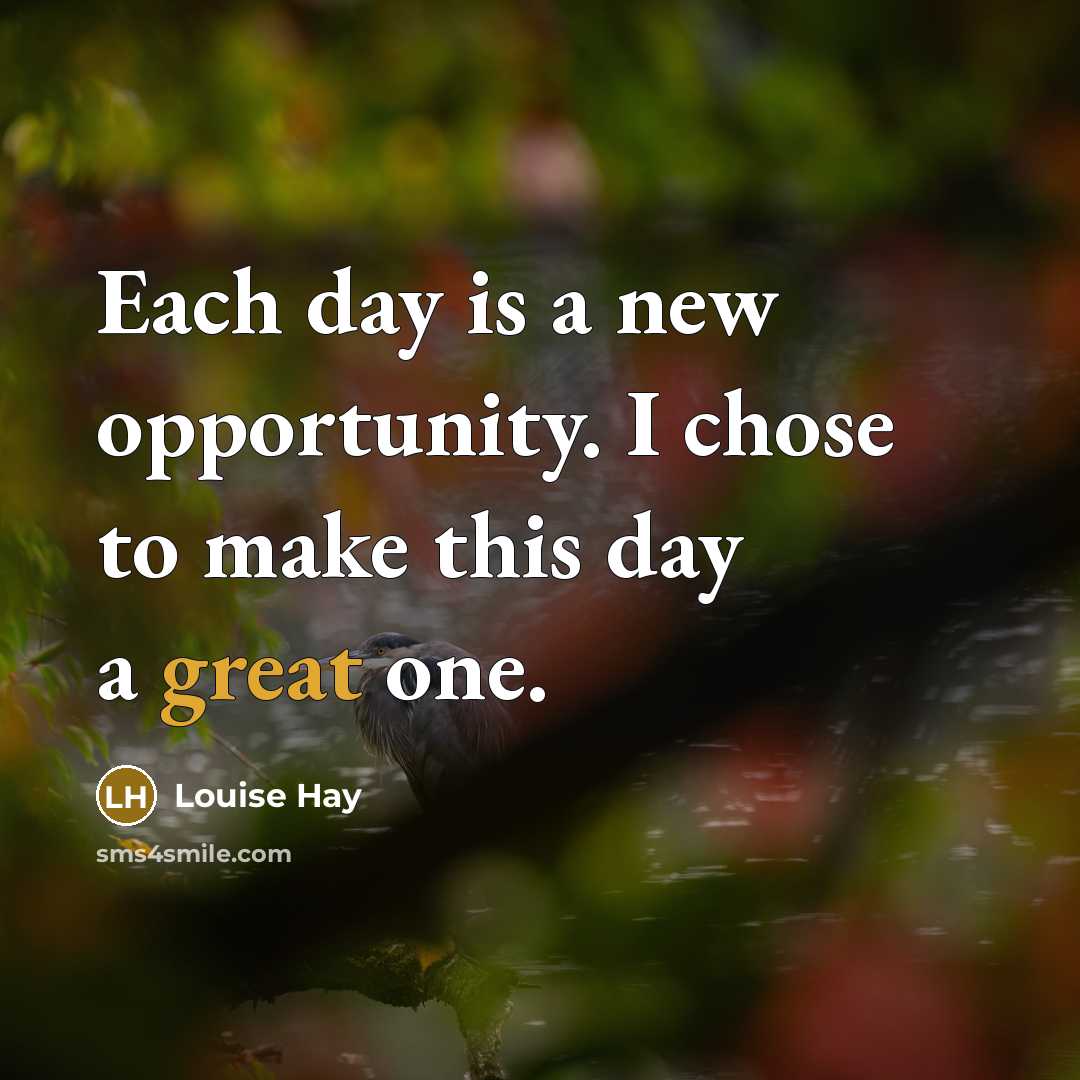 “Each day is a new opportunity. I chose to make this day a great one.” quote by Louise Hay