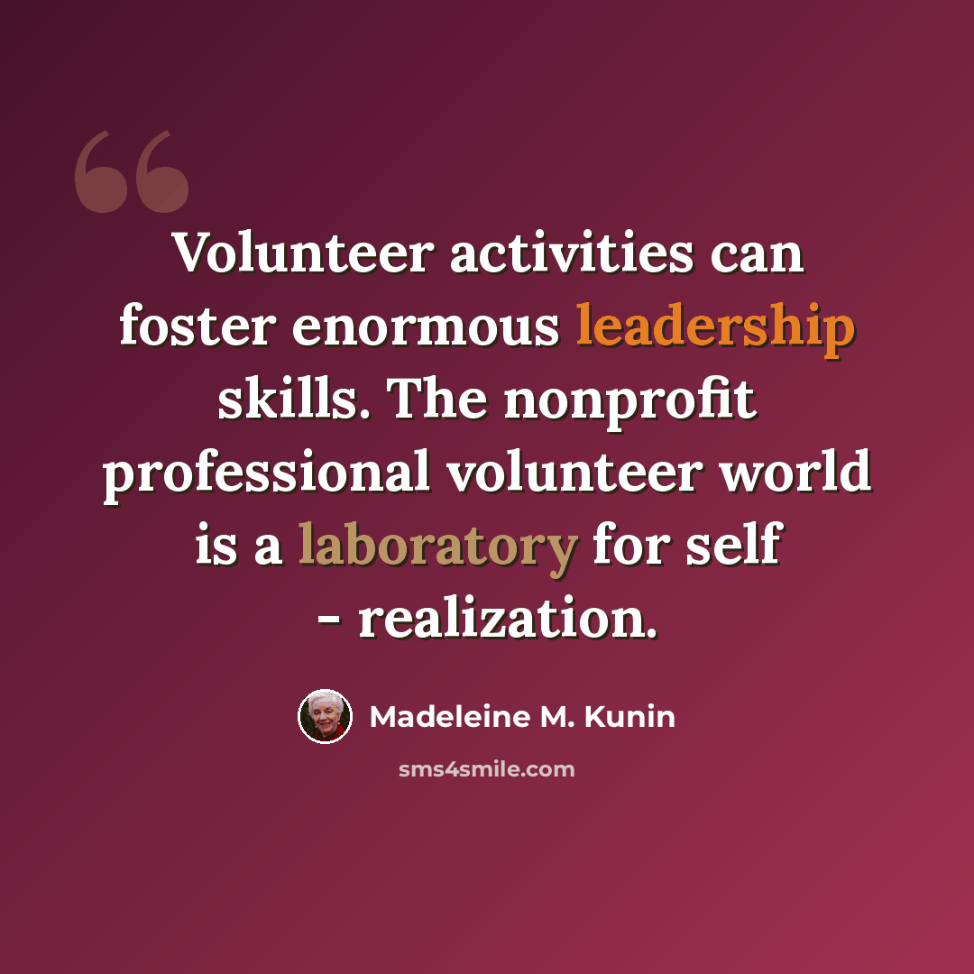 “Volunteer activities can foster enormous leadership skills. The nonprofit professional volunteer world is a laboratory for self - realization.” quote by Madeleine M. Kunin