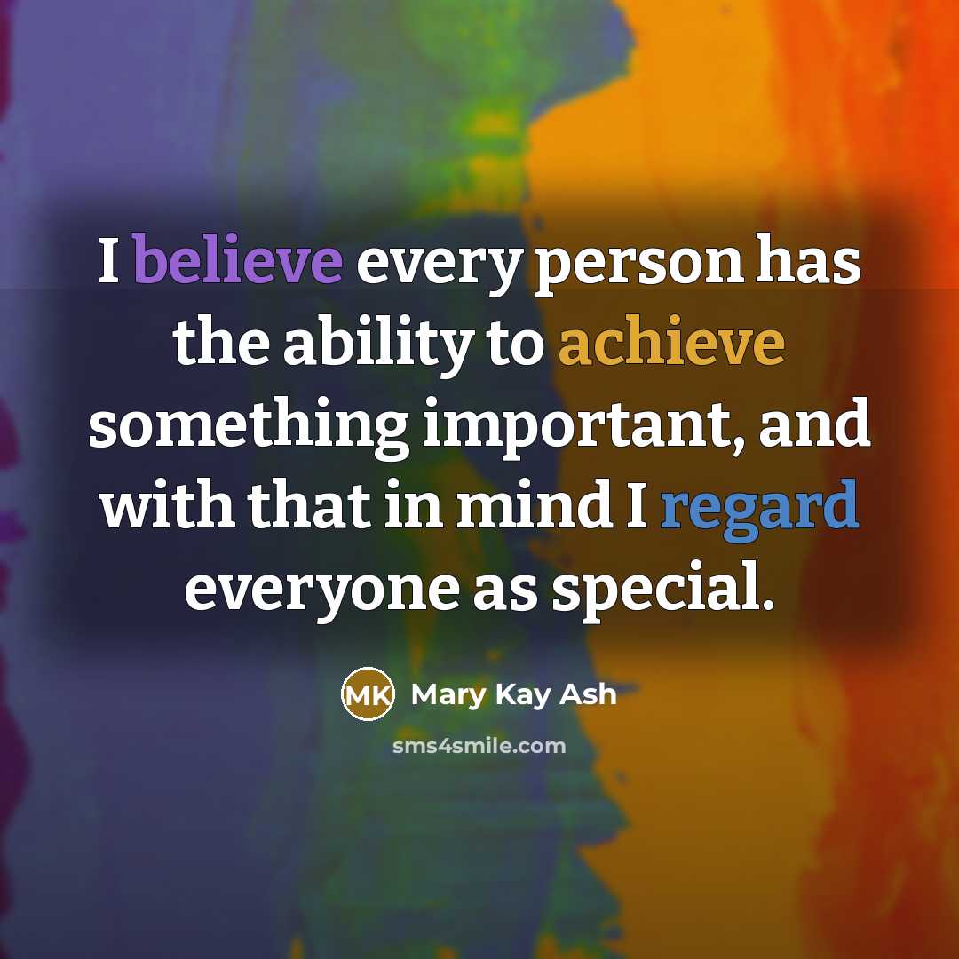 “I believe every person has the ability to achieve something important, and with that in mind I regard everyone as special.” quote by Mary Kay Ash