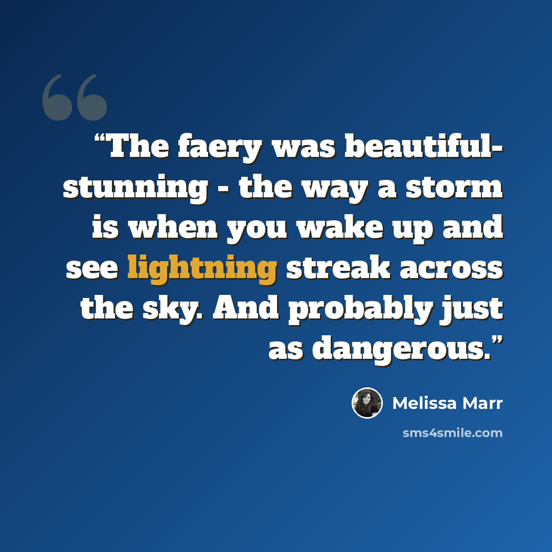 “The faery was beautiful- stunning - the way a storm is when you wake up and see lightning streak across the sky. And probably just as dangerous.” quote by Melissa Marr