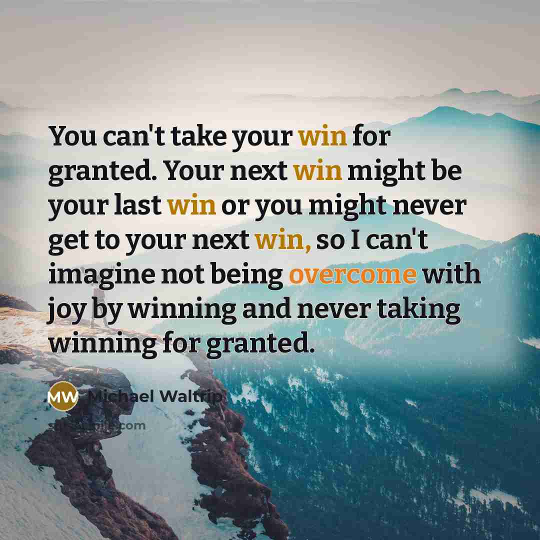 “You can't take your win for granted. Your next win might be your last win or you might never get to your next win, so I can't imagine not being overcome with joy by winning and never taking winning for granted.” quote by Michael Waltrip