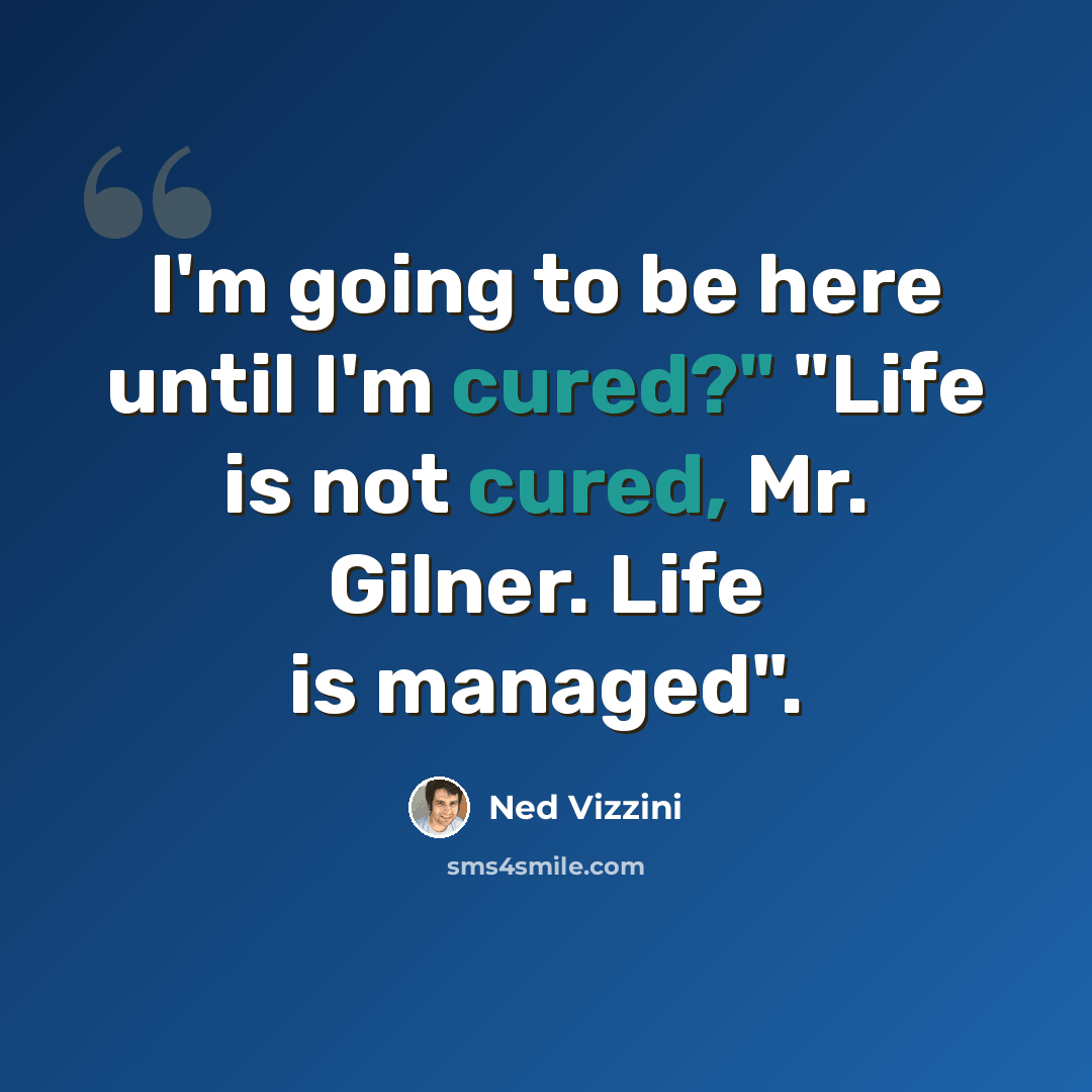 “I'm going to be here until I'm cured?" "Life is not cured, Mr. Gilner. Life is managed".” quote by Ned Vizzini