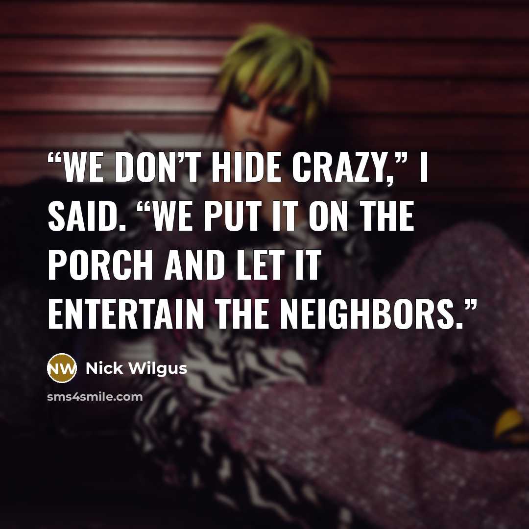 “We don’t hide crazy,” I said. “We put it on the porch and let it entertain the neighbors.” quote by Nick Wilgus