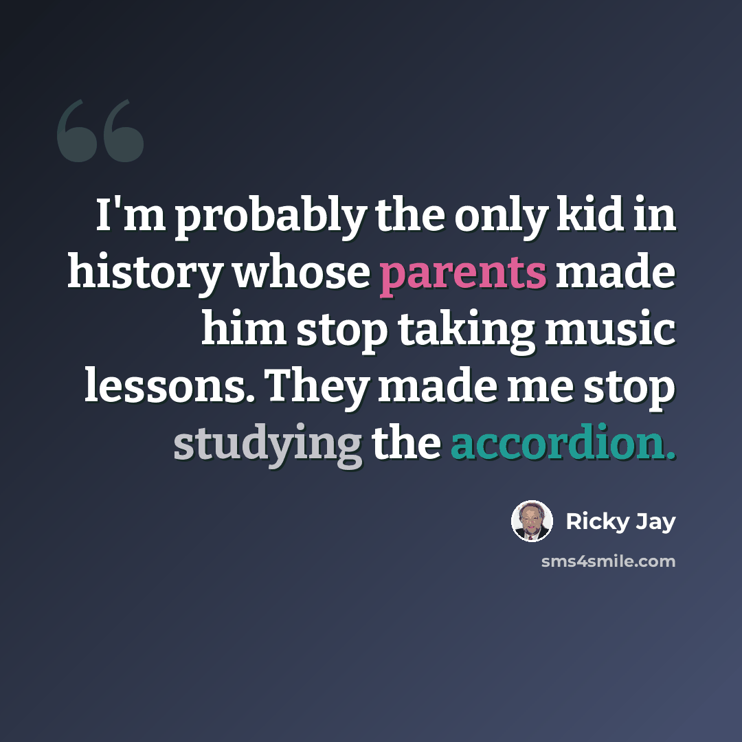 “I'm probably the only kid in history whose parents made him stop taking music lessons. They made me stop studying the accordion.” quote by Ricky Jay